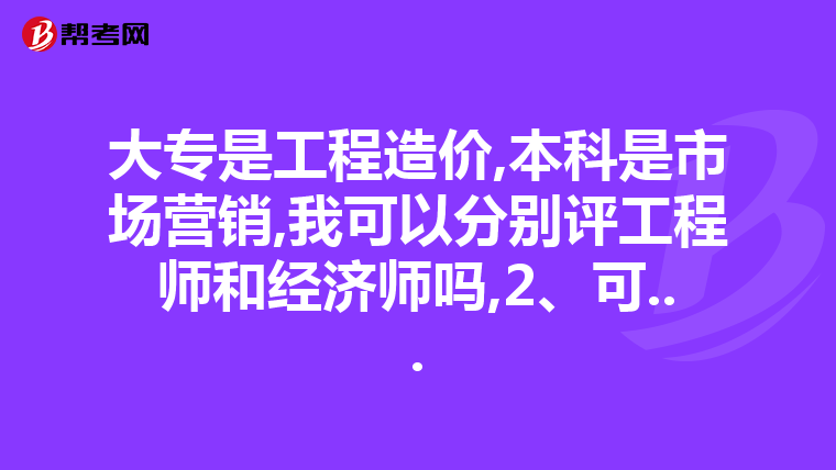 大专是工程造价,本科是市场营销,我可以分别评工程师和经济师吗,2、可...