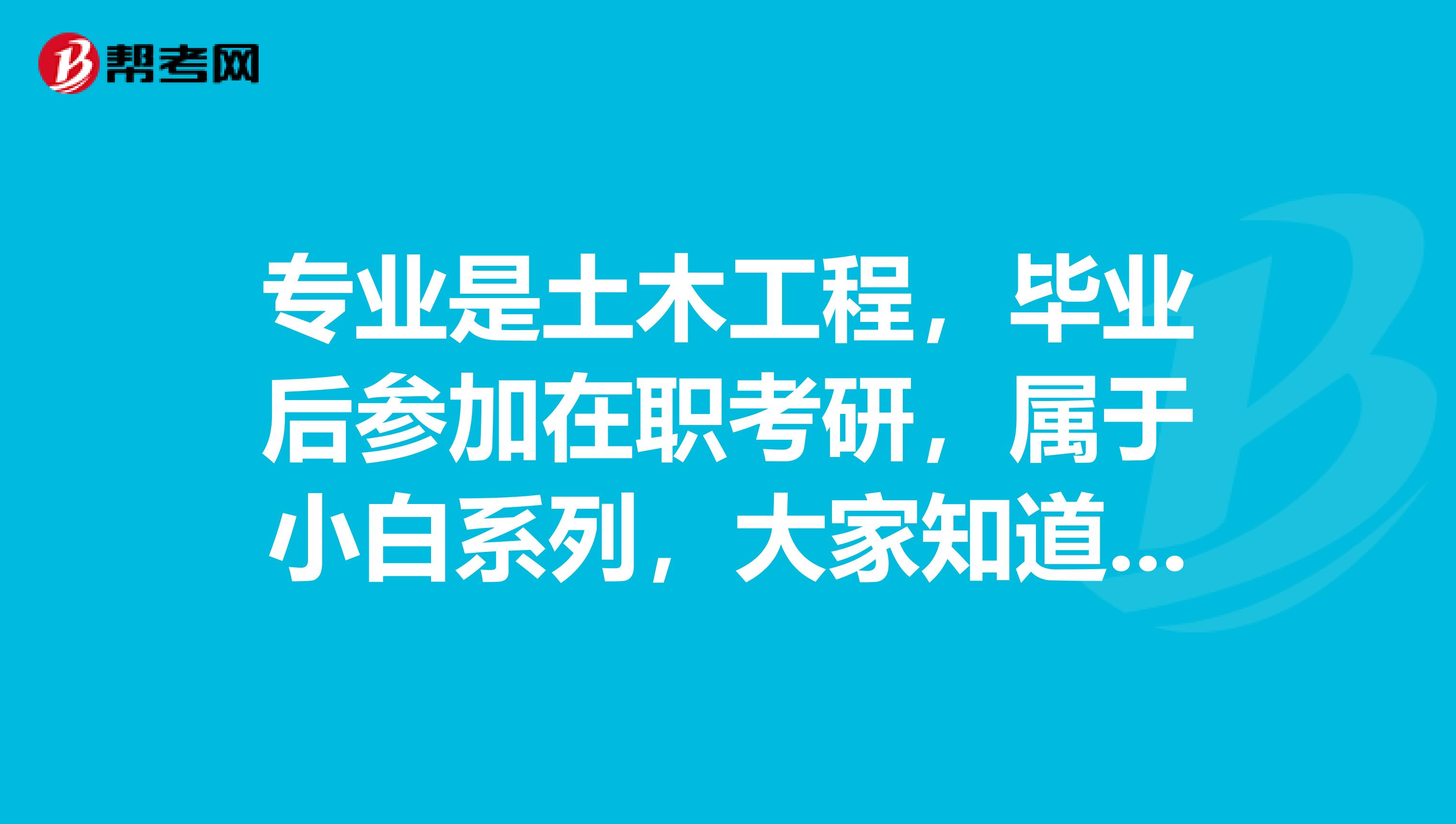 专业是土木工程,毕业后参加在职考研,属于小白系列,大家知道这个考试要考什么内容的吗?麻烦大家告诉我