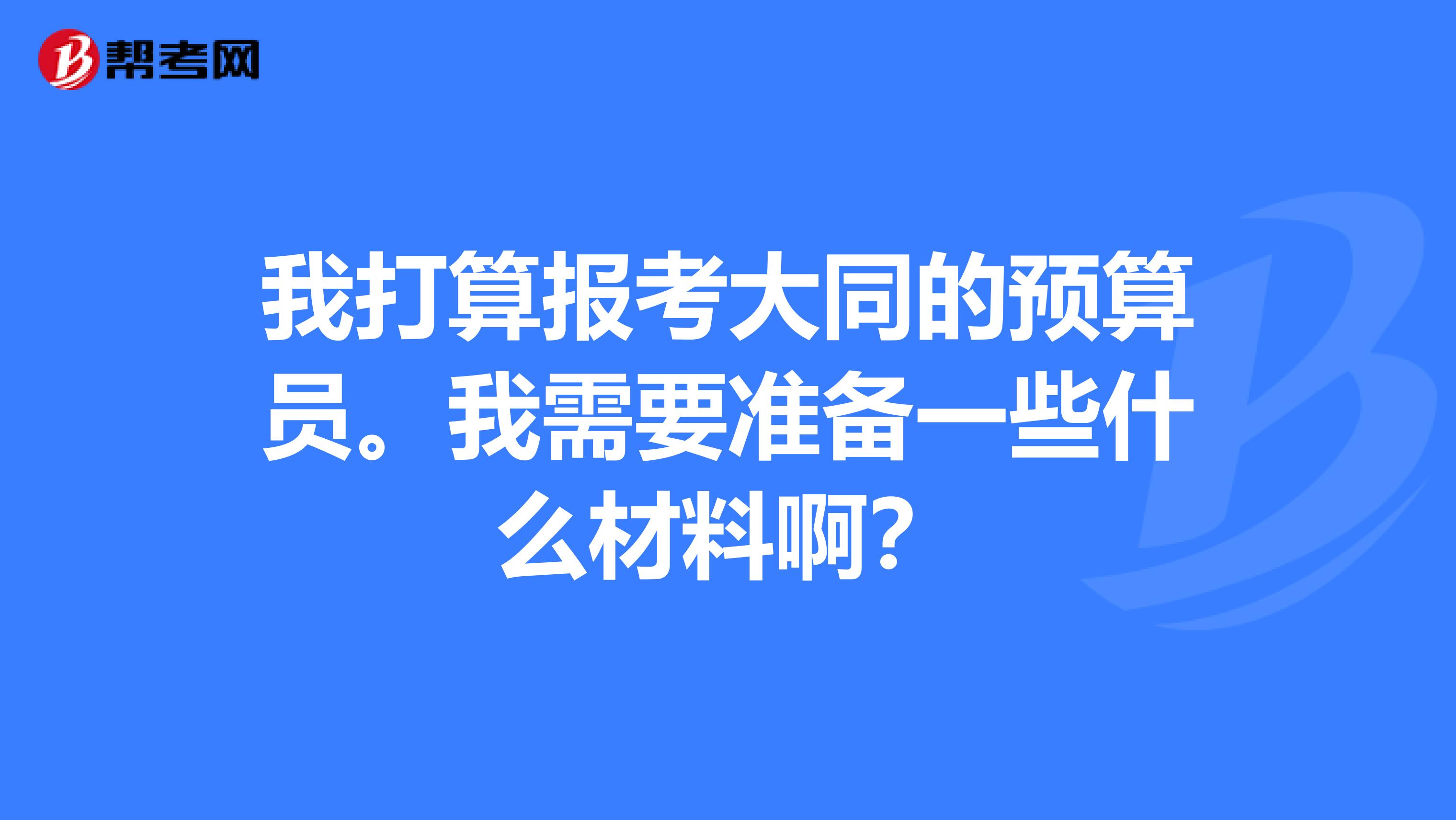 我打算报考大同的预算员。我需要准备一些什么材料啊？