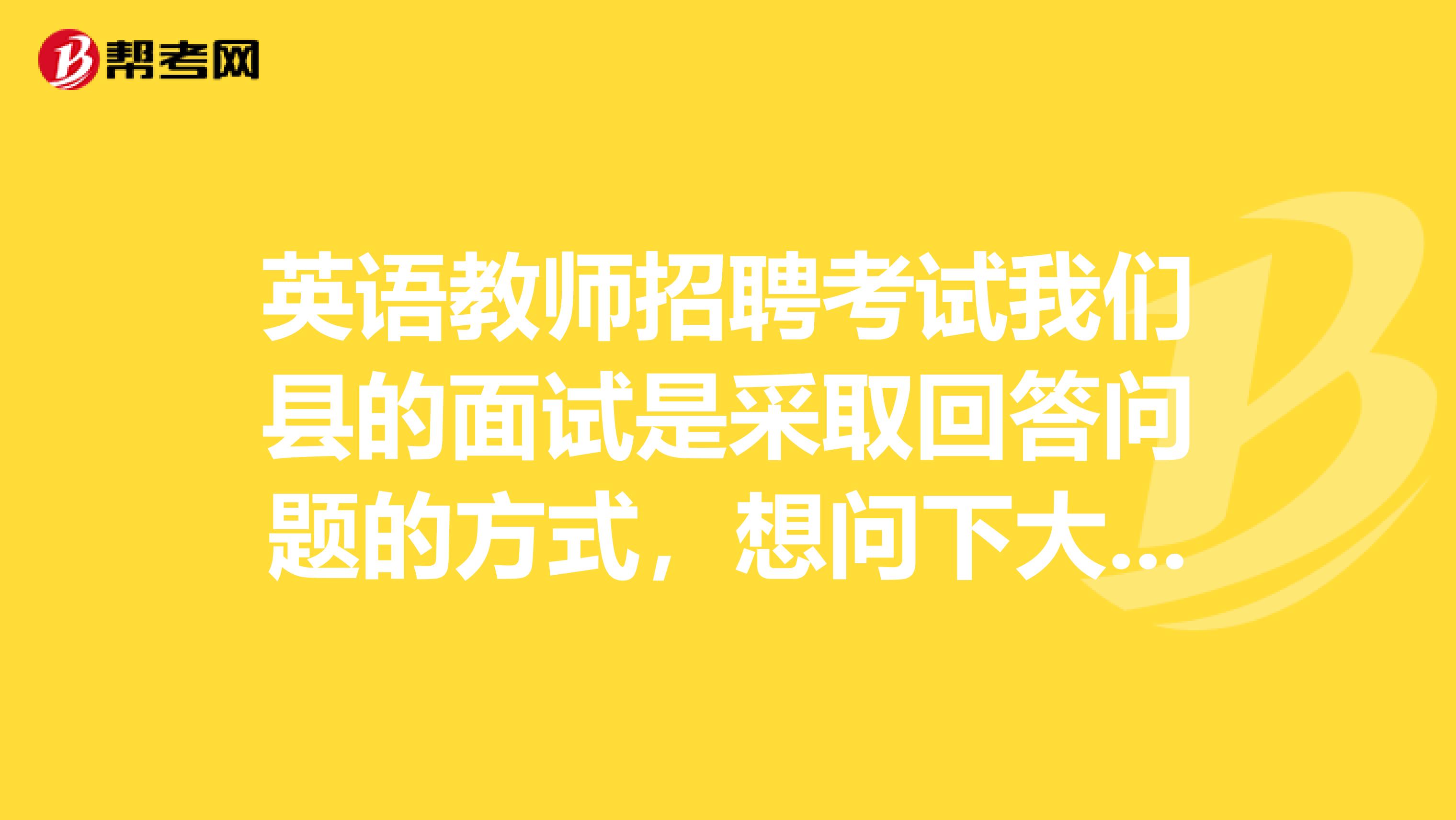 英语教师招聘考试我们县的面试是采取回答问题的方式，想问下大家，一般会提什么问题呢，我该如何准备