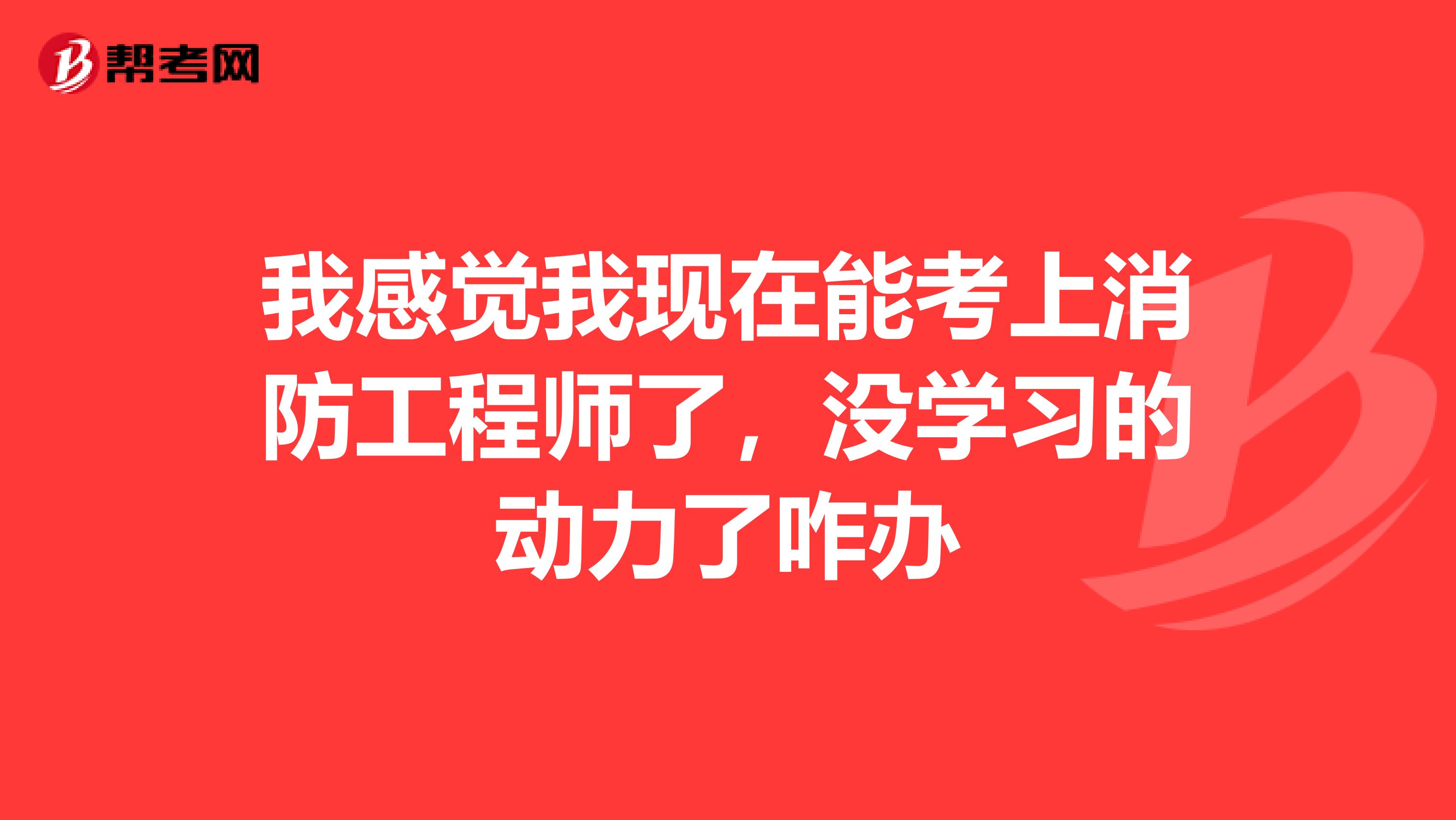 我感觉我现在能考上消防工程师了，没学习的动力了咋办