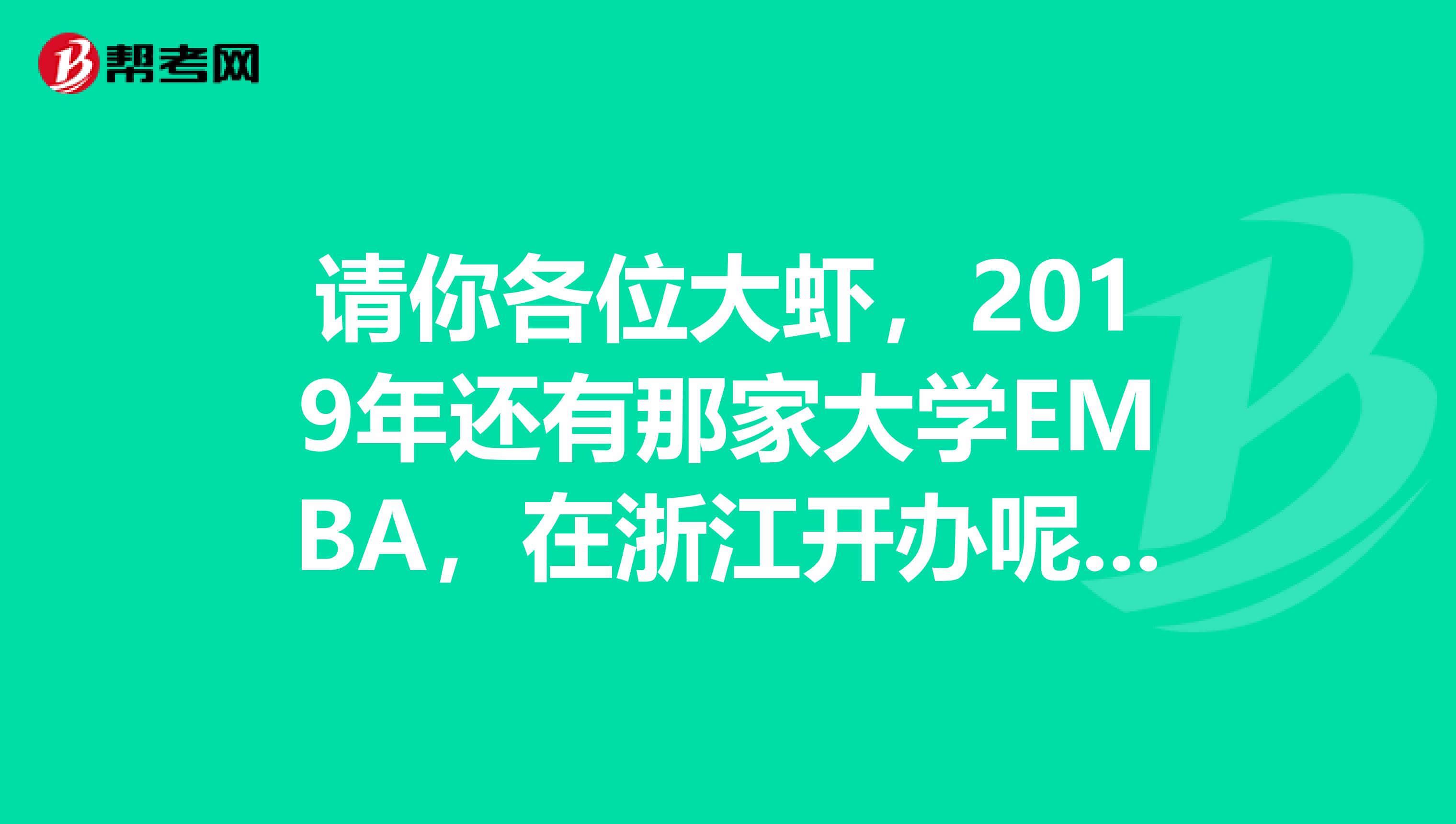 請你各位大蝦，2019年還有那家大學(xué)EMBA，在浙江開辦呢？最好是杭州EMBA，開辦多穩(wěn)定的，不一定要大牌學(xué)校