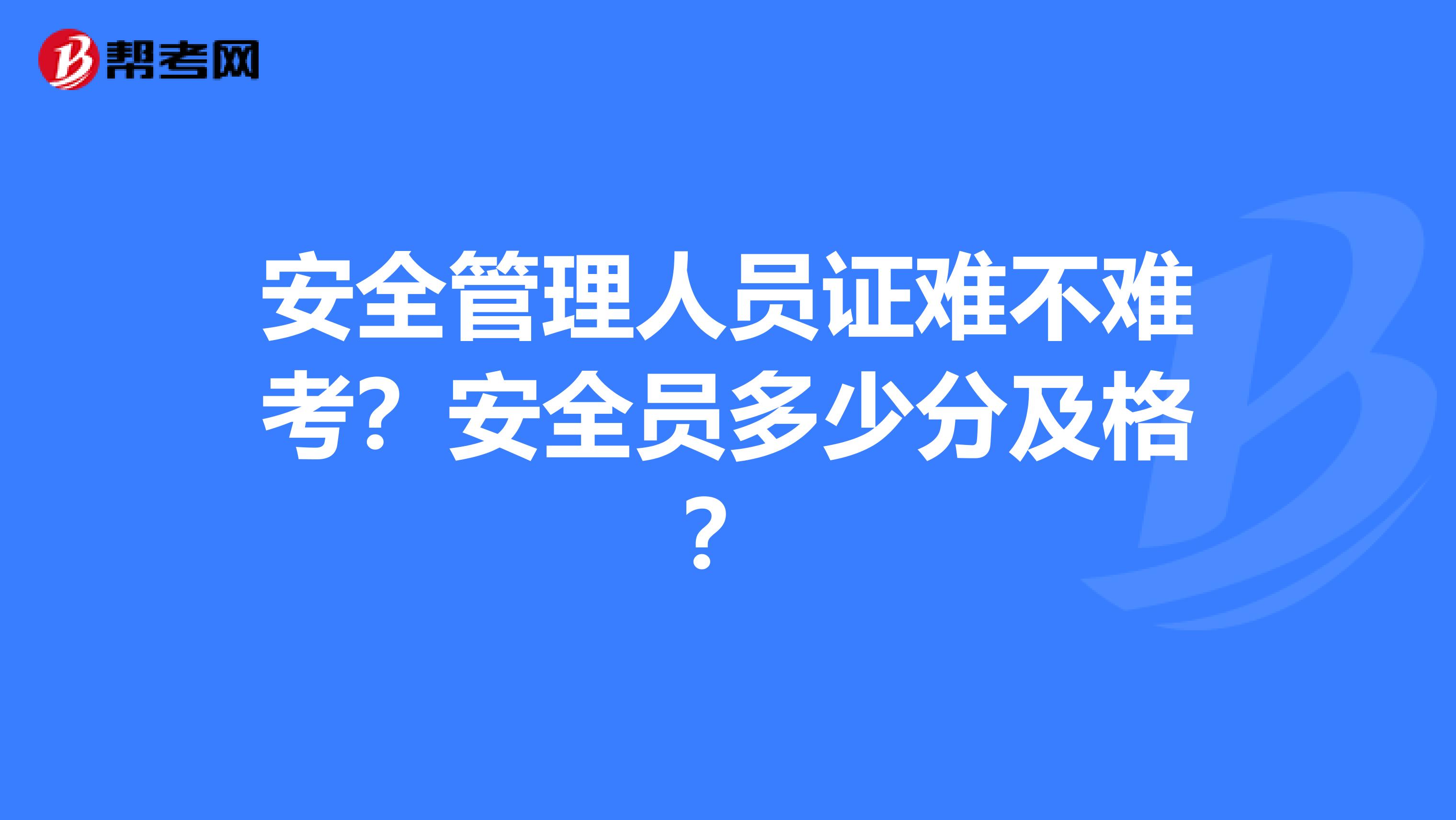 安全管理人员证难不难考?安全员多少分及格?