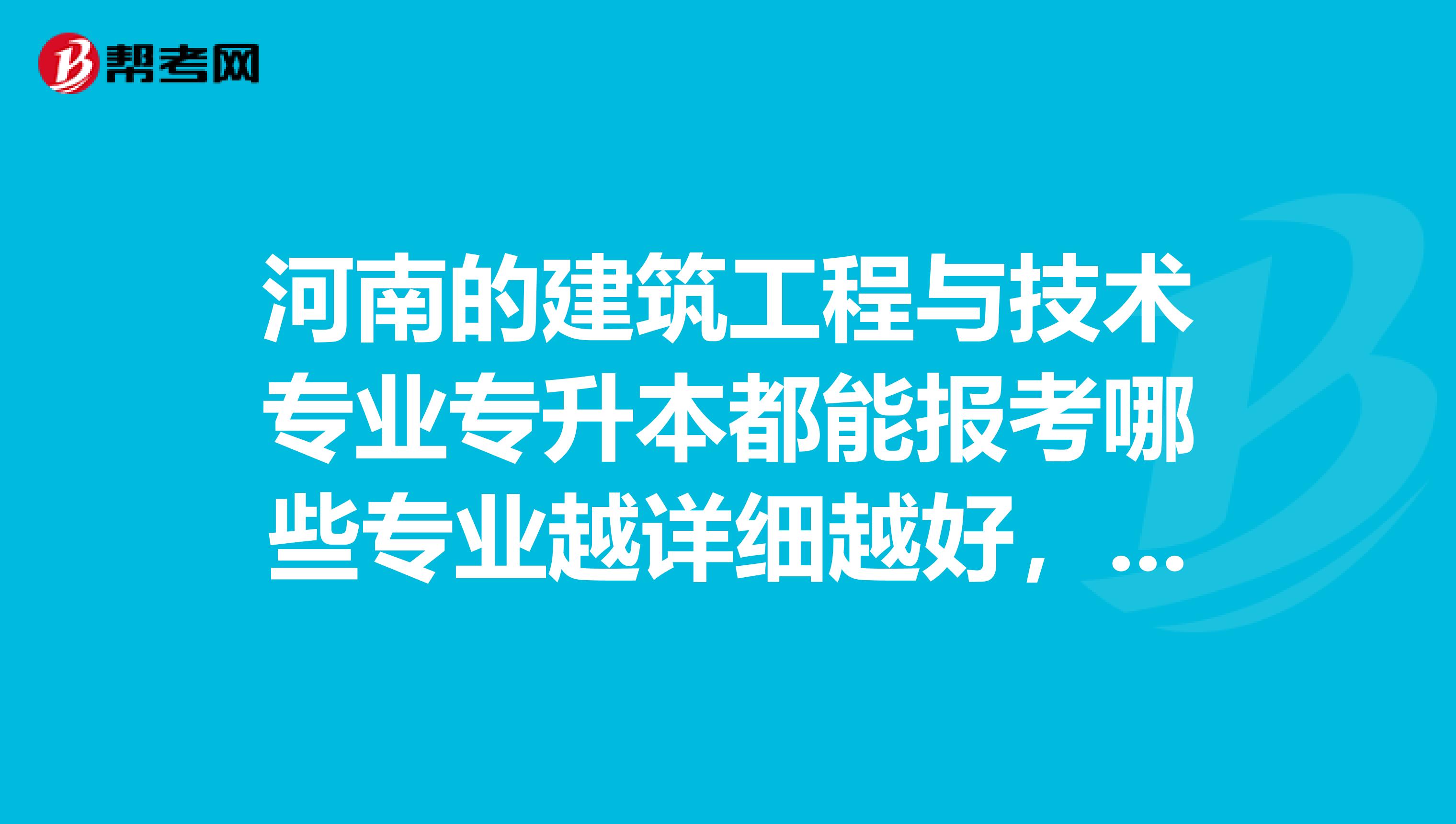 河南的建筑工程与技术专业专升本都能报考哪些专业越详细越好，都有哪些学校招生？考试考哪些科目？