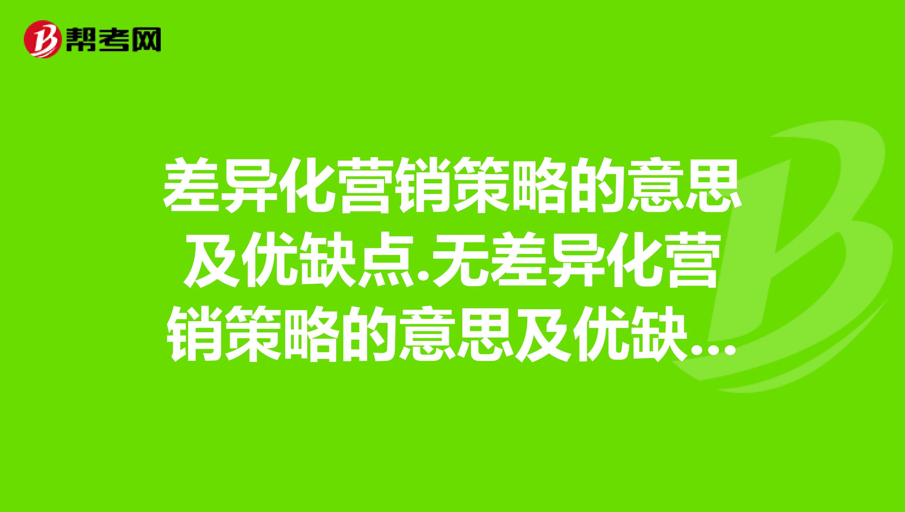 差异化营销策略的意思及优缺点.无差异化营销策略的意思及优缺点.集中性营销策略的意思及优缺点