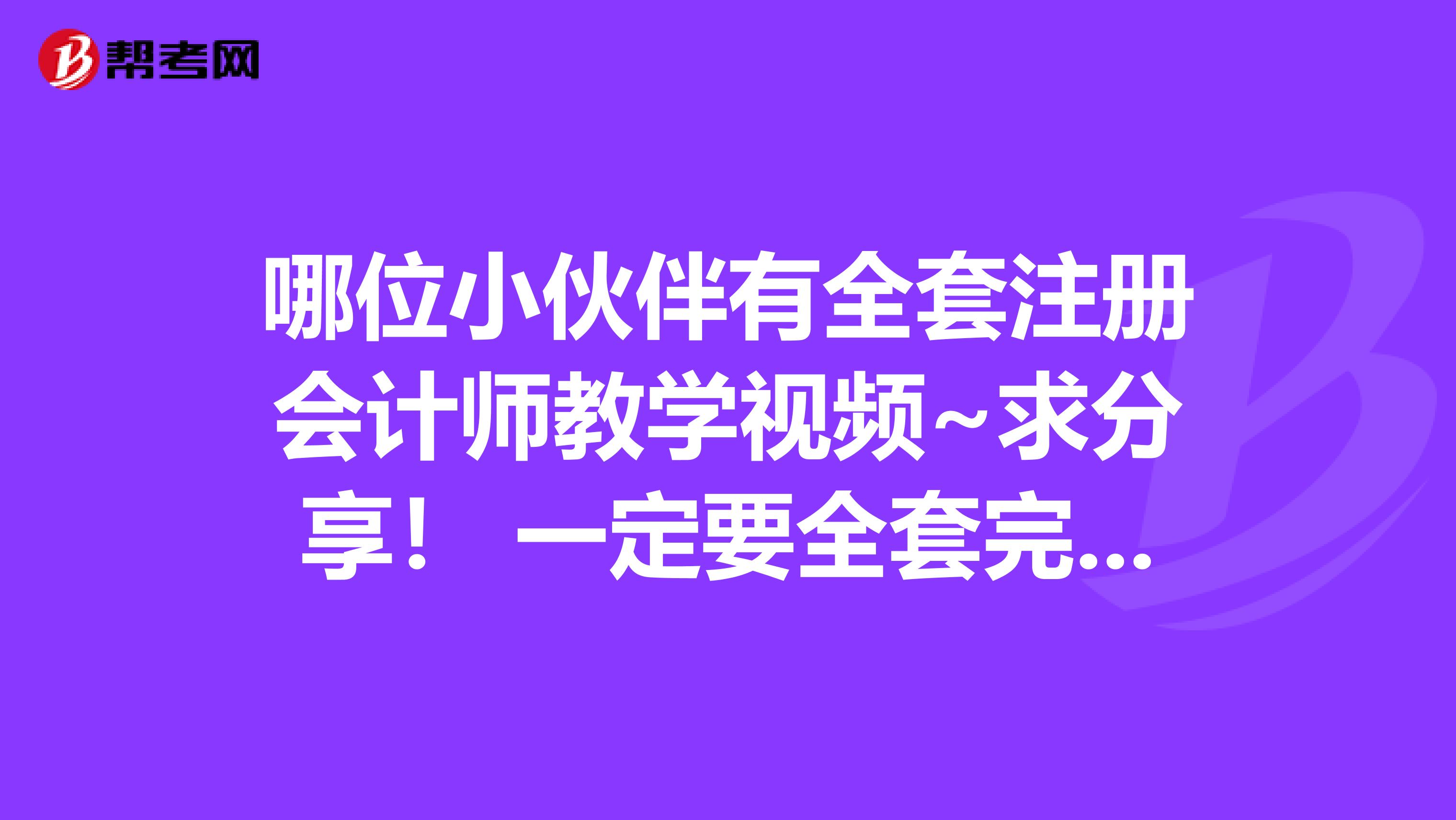 哪位小伙伴有全套注冊會計師教學視頻~求分享！ 一定要全套完整的~~