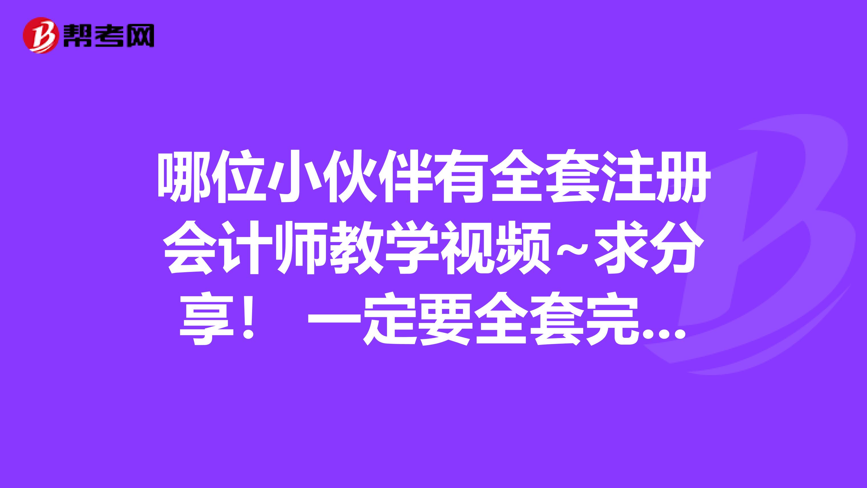 哪位小伙伴有全套注册会计师教学视频~求分享！ 一定要全套完整的~~