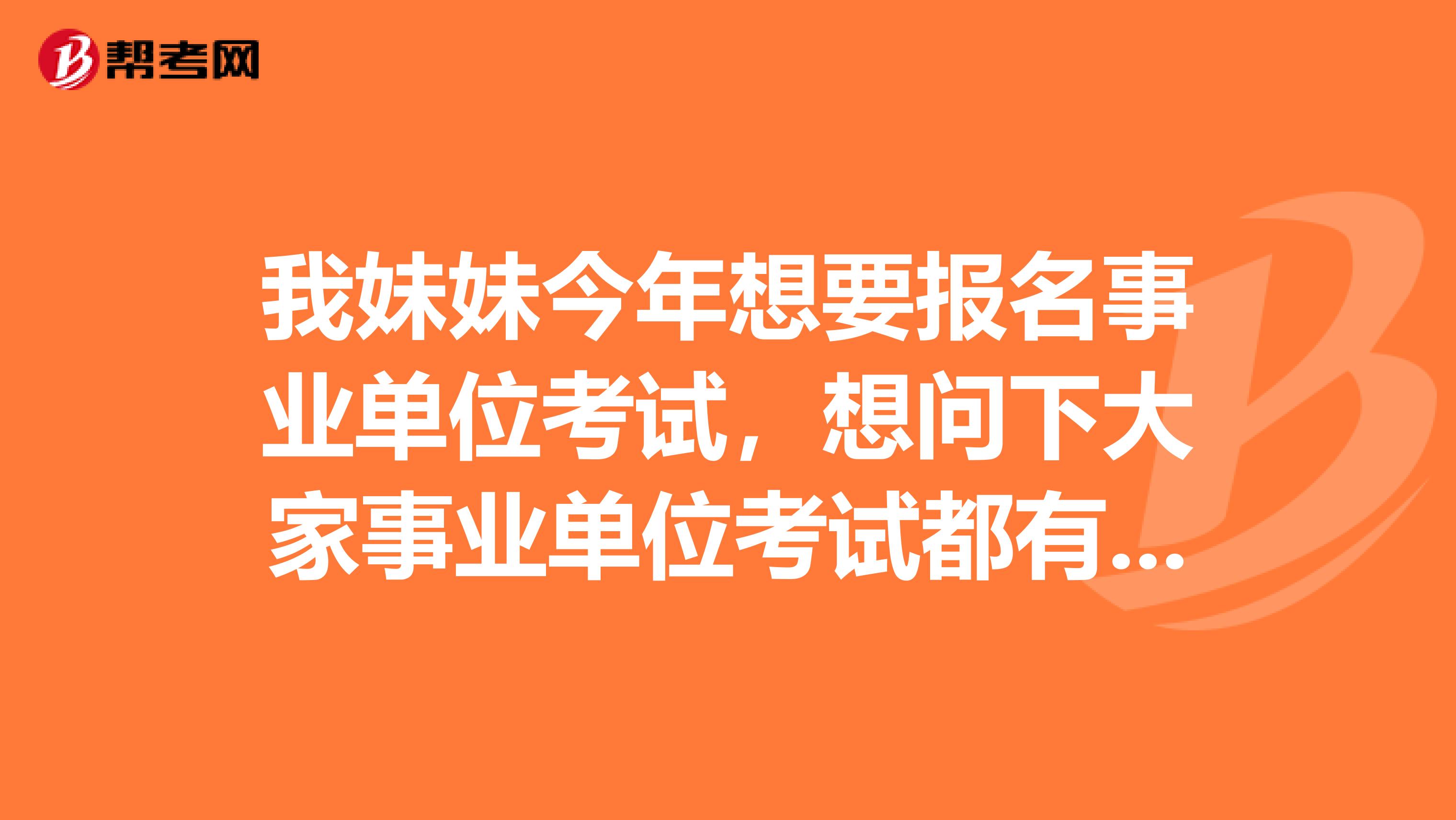 我妹妹今年想要報名事業單位考試，想問下大家事業單位考試都有哪些部門?考試的組織者是誰?考試試卷是由什么部門擬定的?