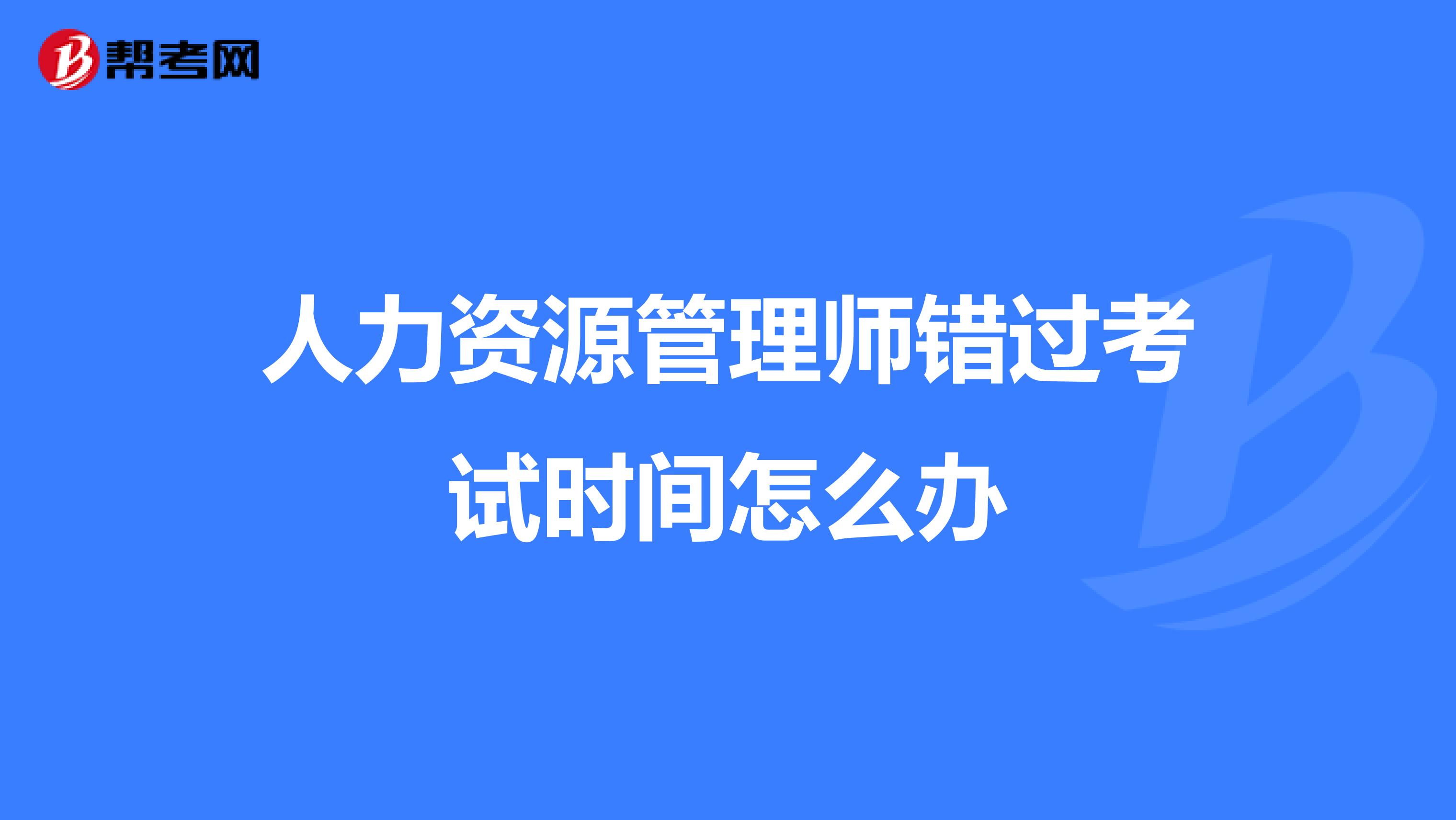 人力資源管理師錯過考試時間怎么辦