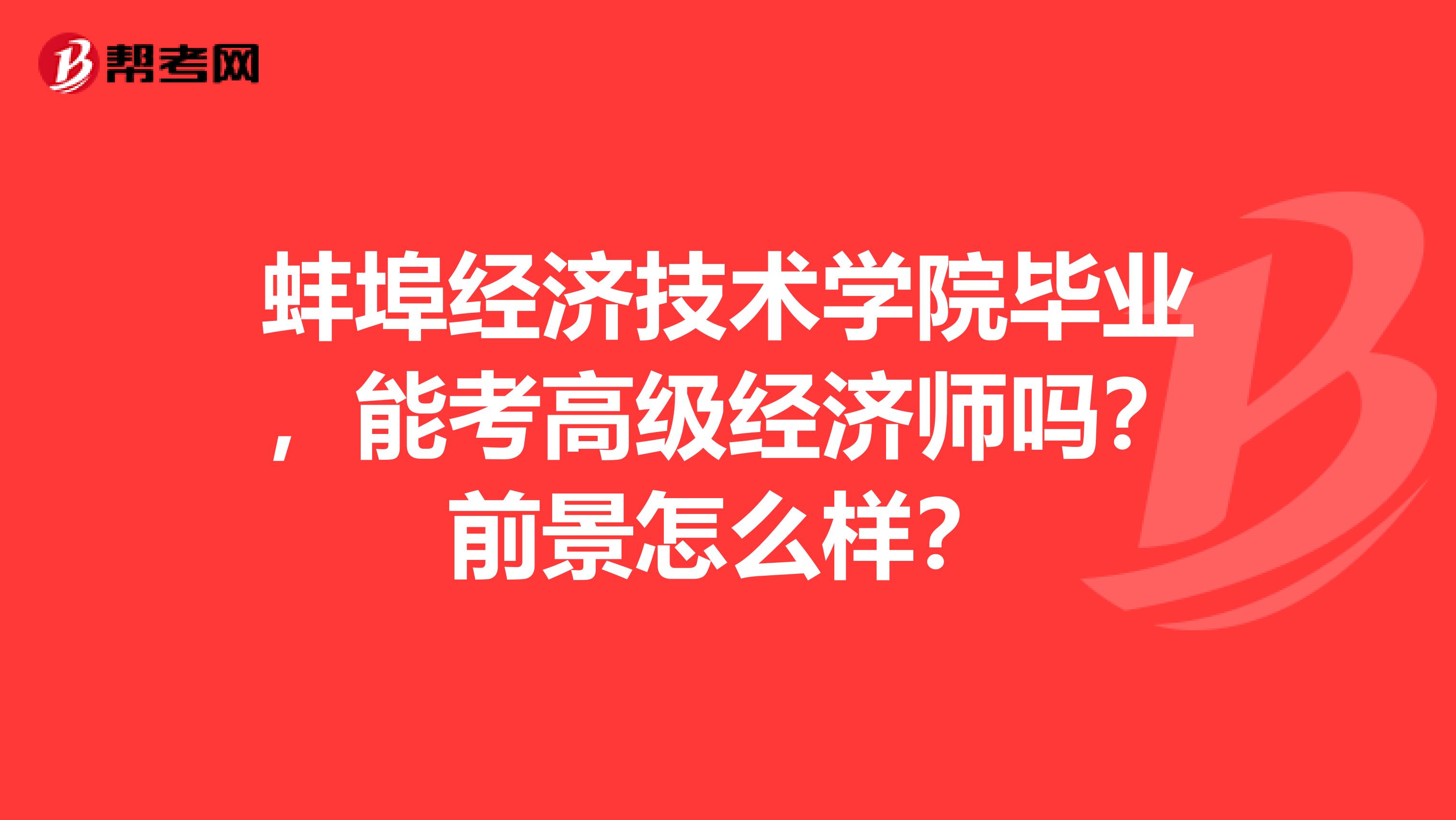 蚌埠经济技术学院毕业，能考高级经济师吗？前景怎么样？