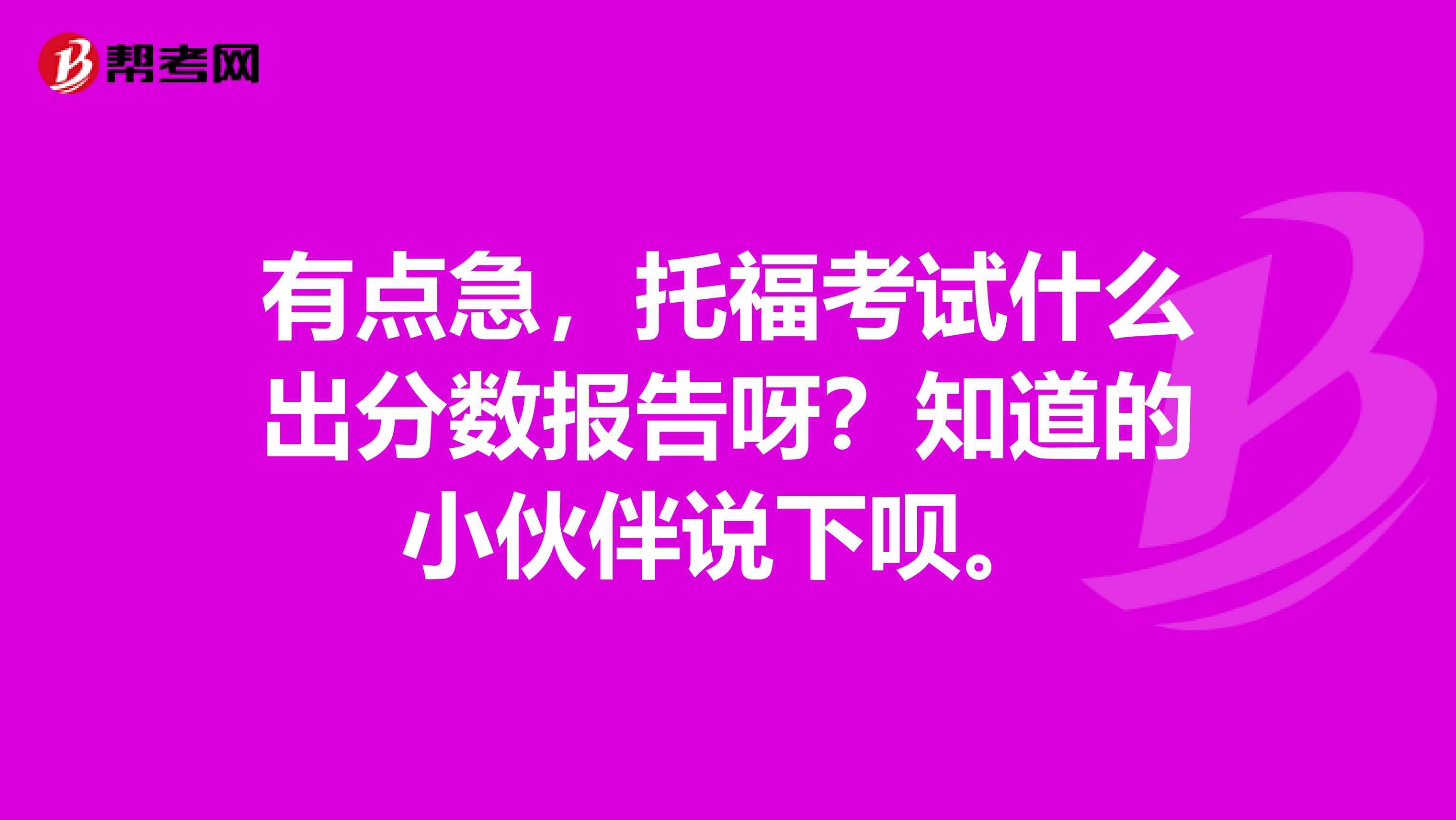 有点急，托福考试什么出分数报告呀？知道的小伙伴说下呗。
