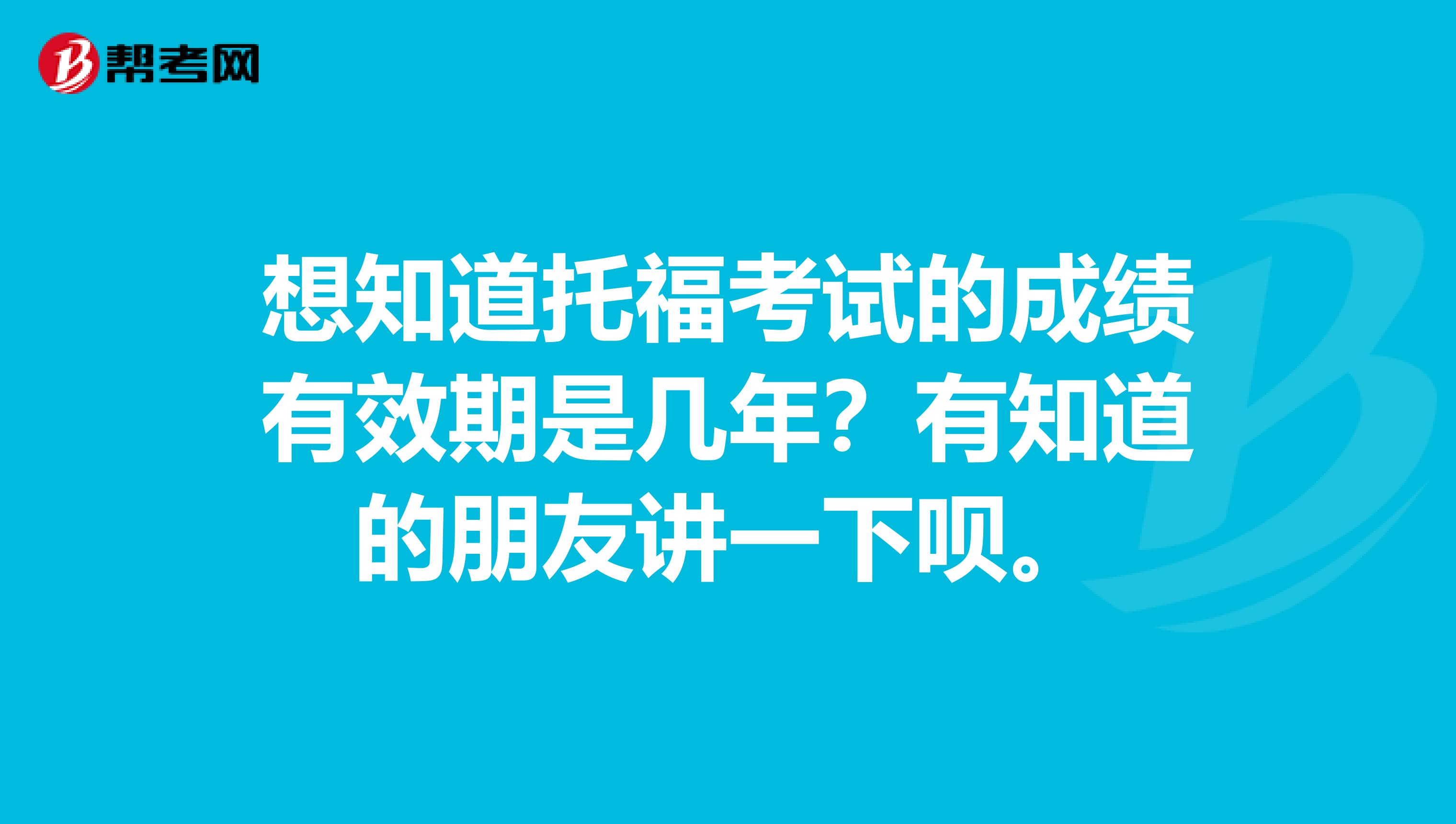 想知道托福考试的成绩有效期是几年？有知道的朋友讲一下呗。