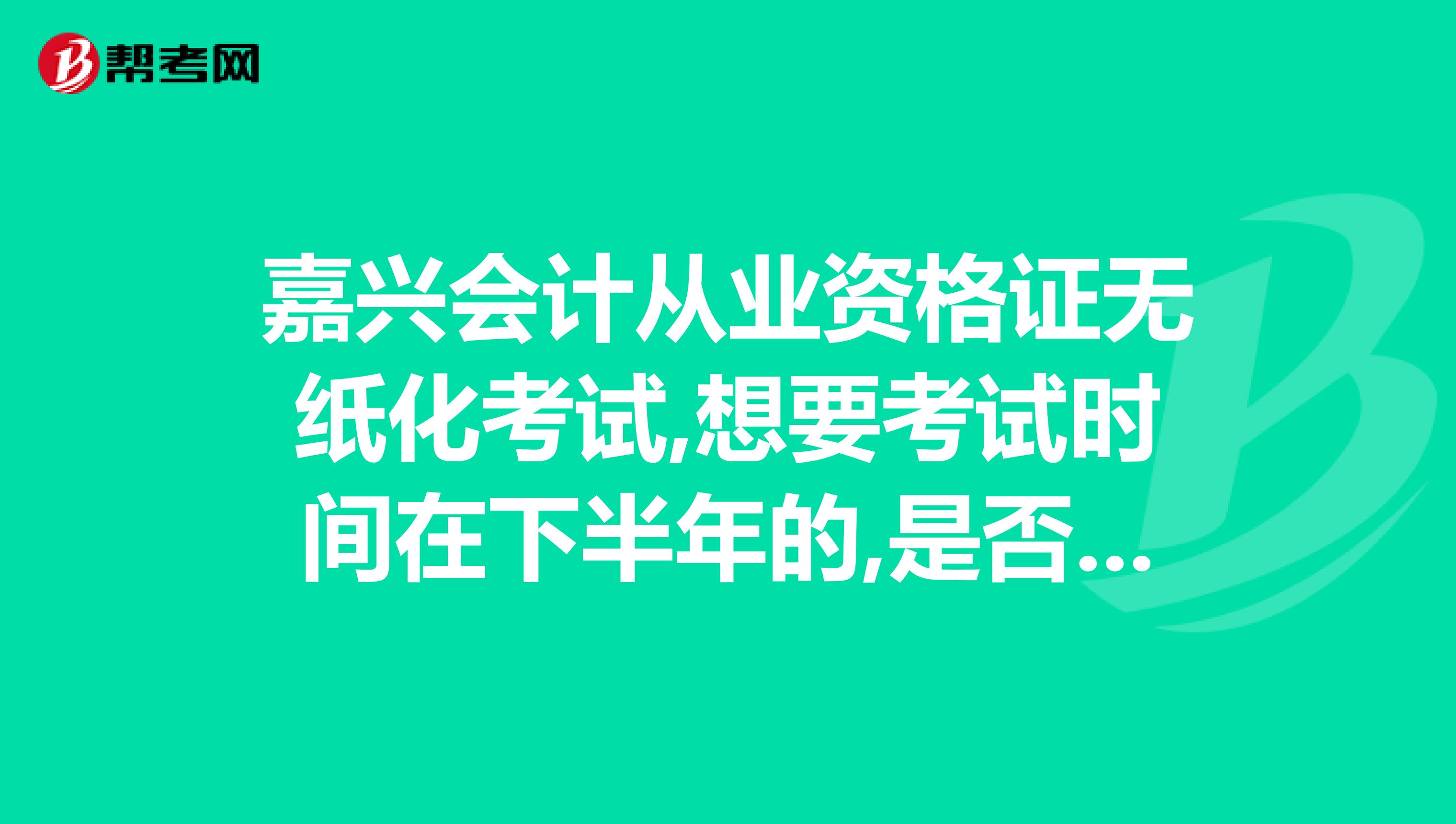 嘉兴会计从业资格证无纸化考试,想要考试时间在下半年的,是否也要现在就报名急。急。。