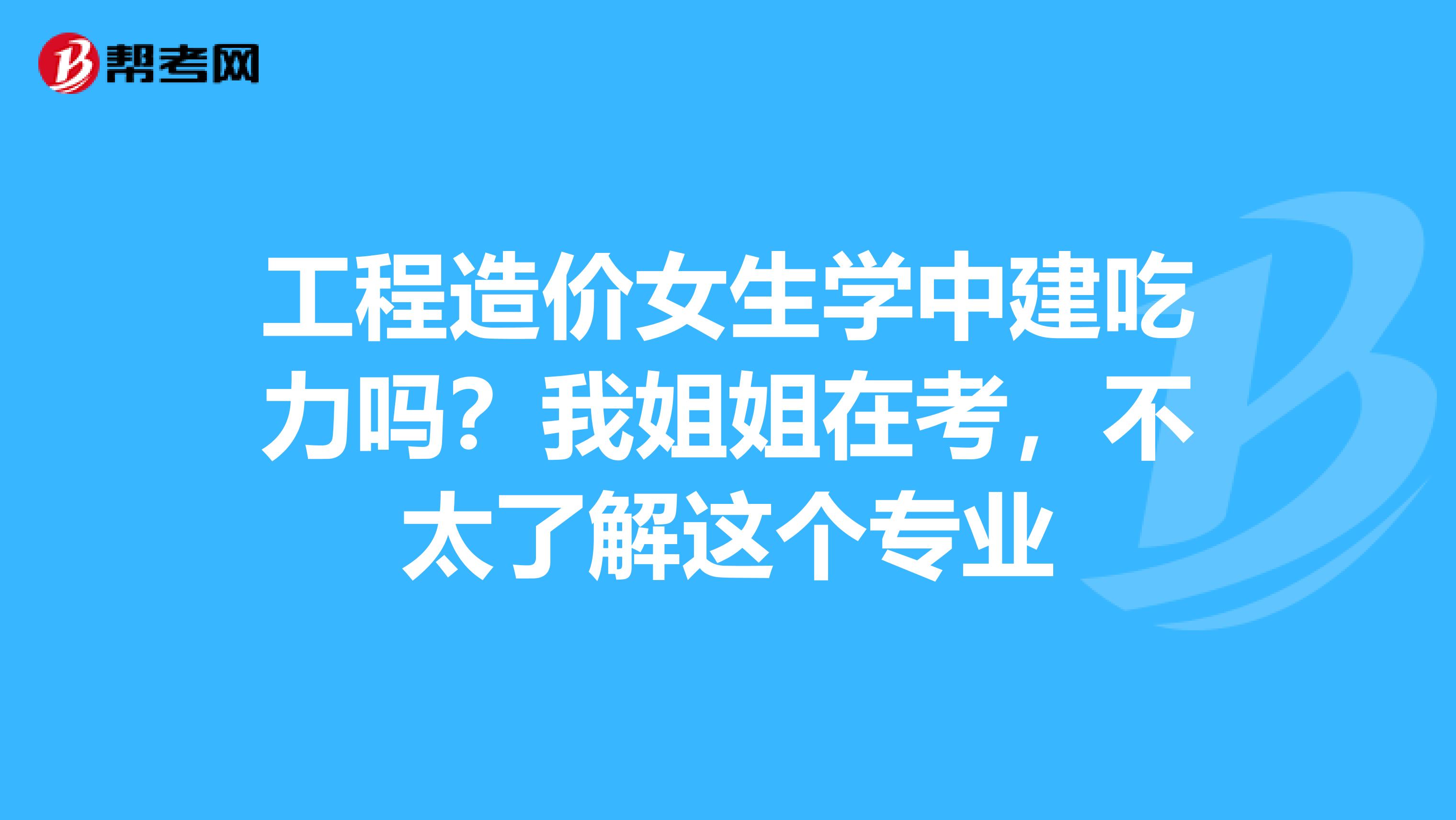 工程造价女生学中建吃力吗？我姐姐在考，不太了解这个专业