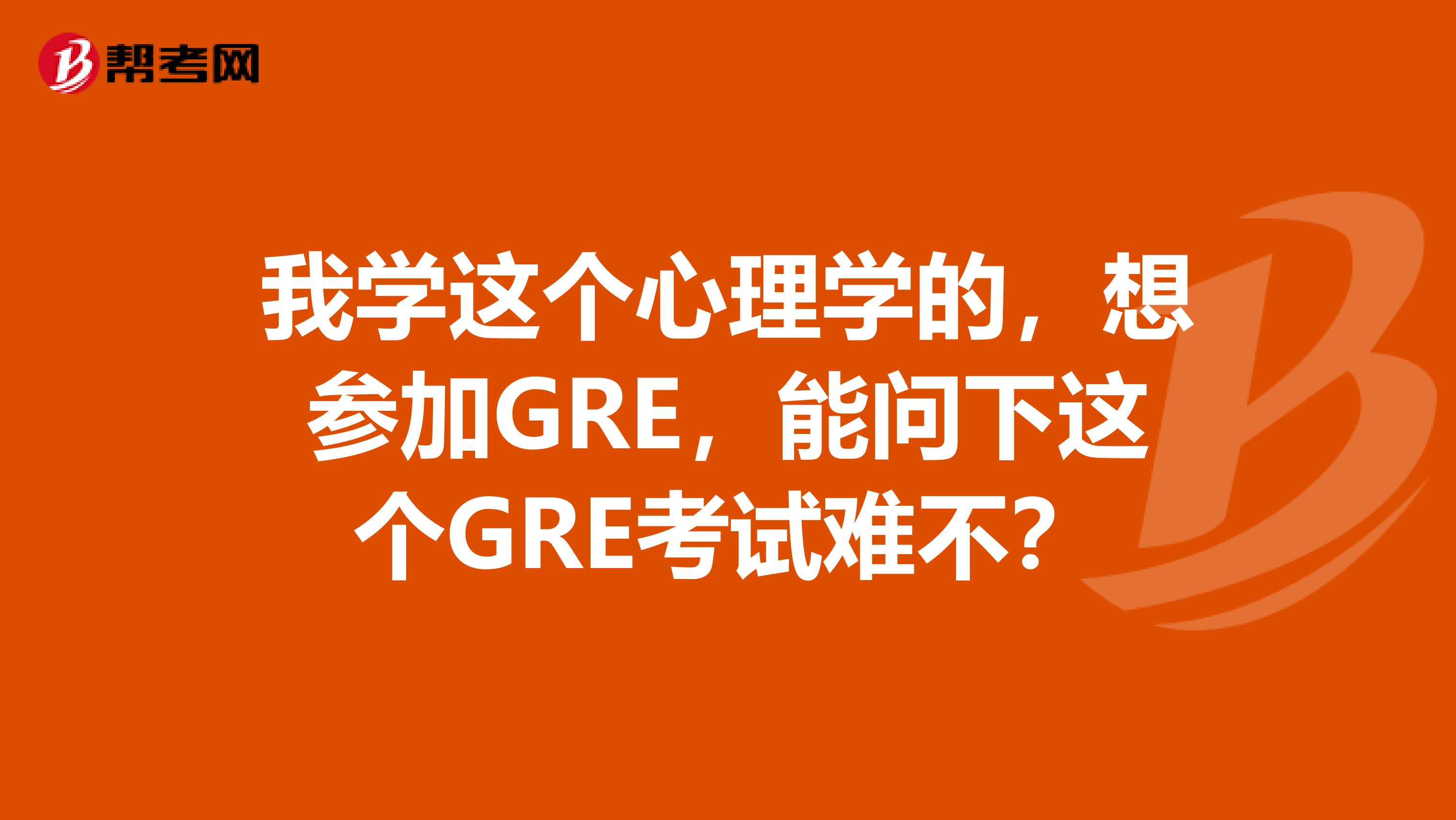 我学这个心理学的,想参加GRE,能问下这个GRE考试难不?