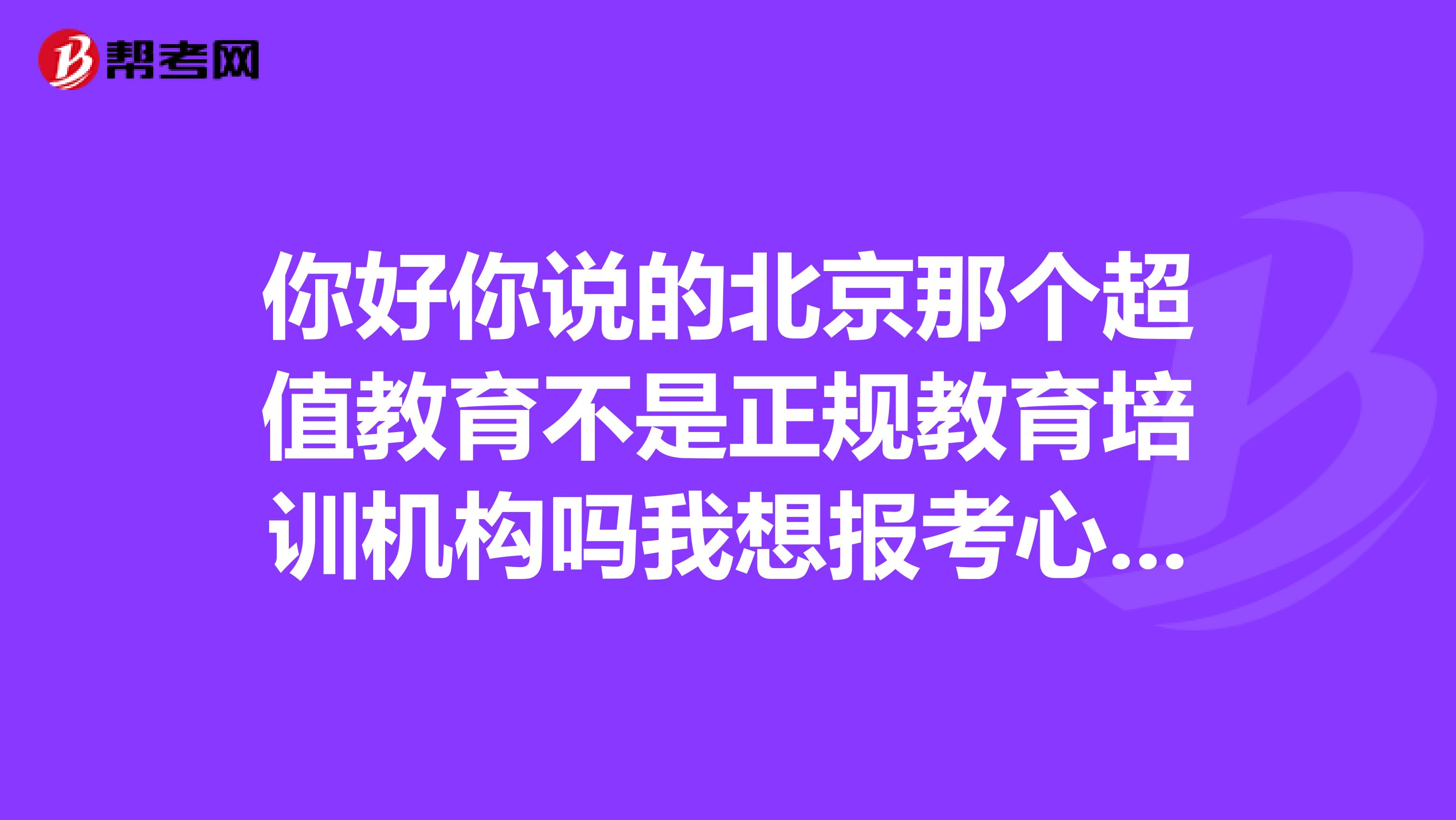 你好你说的北京那个超值教育不是正规教育培训机构吗我想报考心理咨询等级证书不知道这家机构靠谱不？