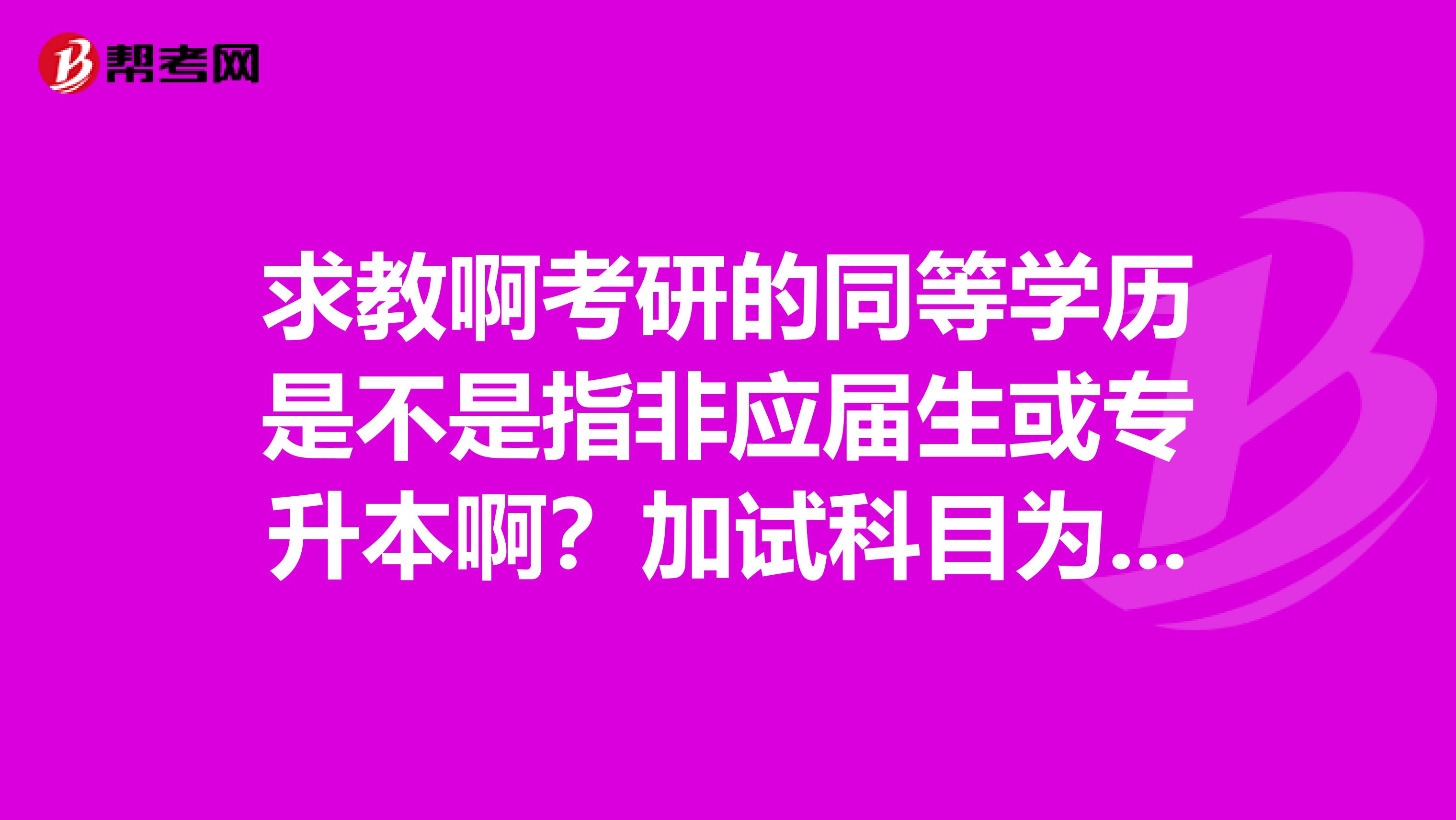 求教啊考研的同等学历是不是指非应届生或专升本啊?加试科目为什么意思