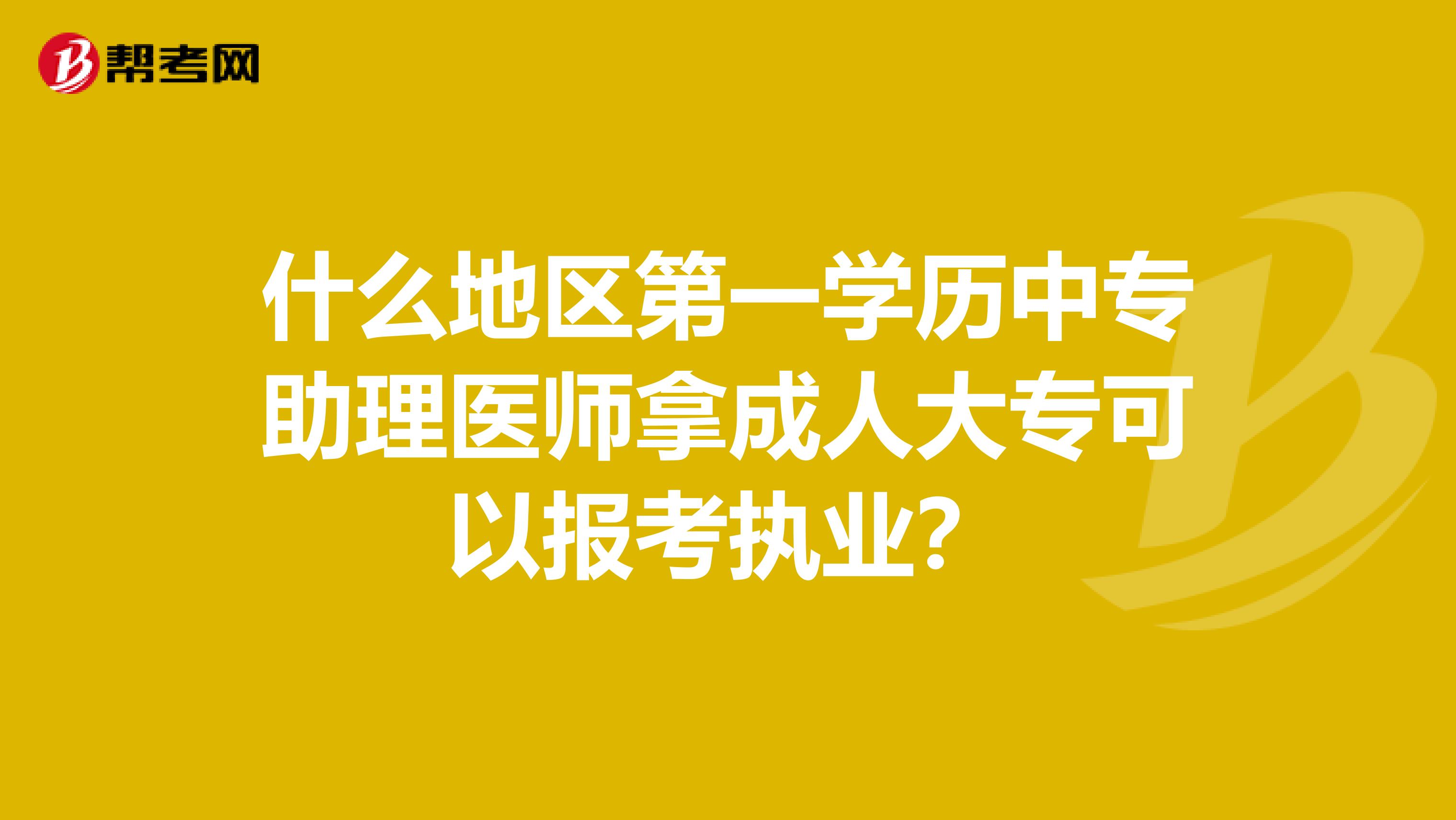 什么地区第一学历中专助理医师拿成人大专可以报考执业？