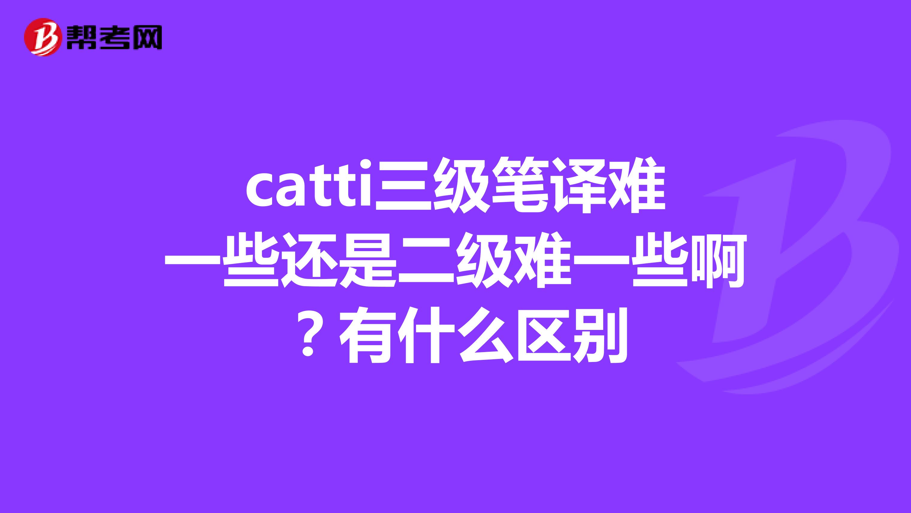 catti三级笔译难一些还是二级难一些啊?有什么区别