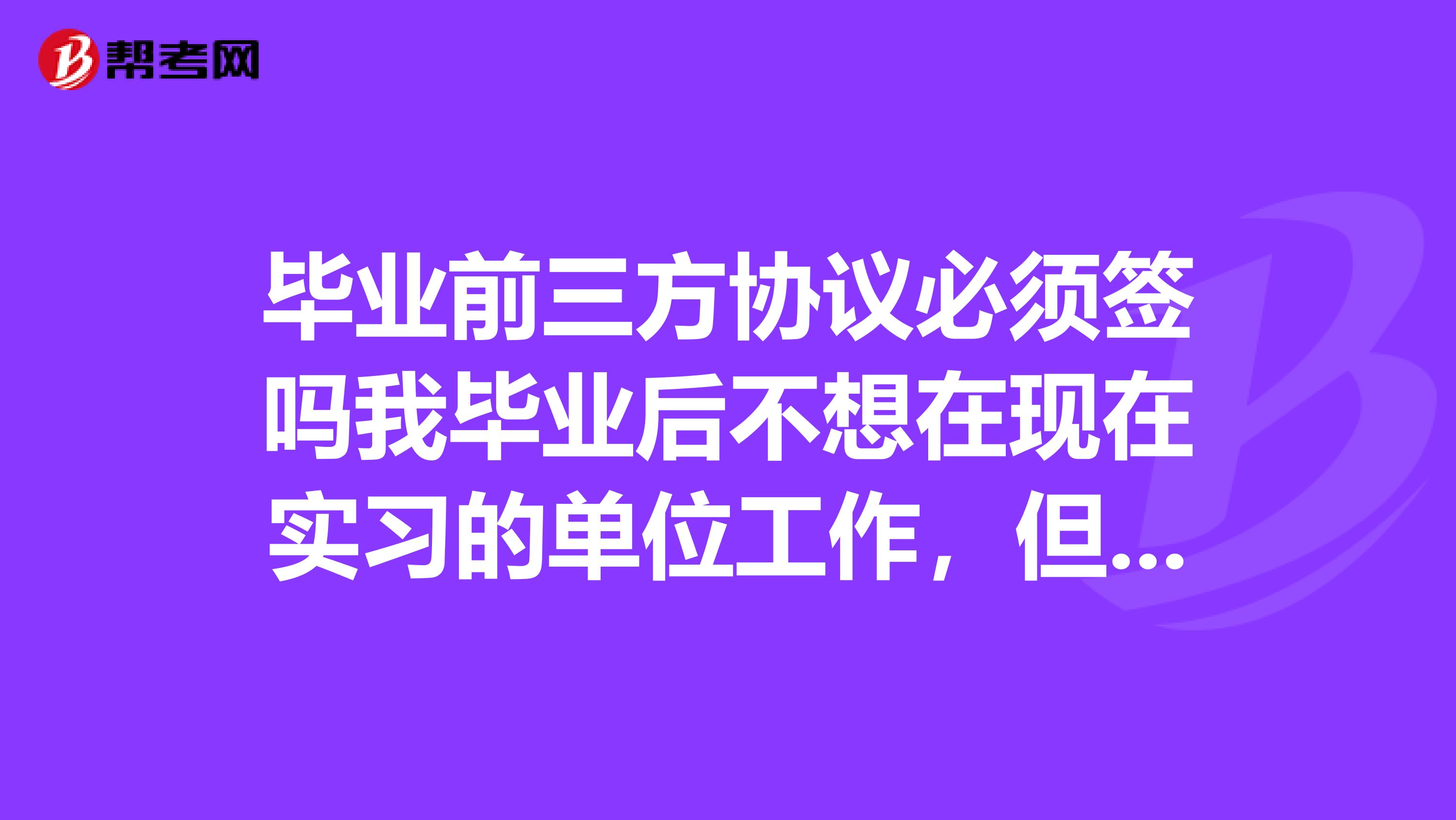 毕业前三方协议必须签吗我毕业后不想在现在实习的单位工作,但是学校说得签且档案寄送是个大问题,怎办