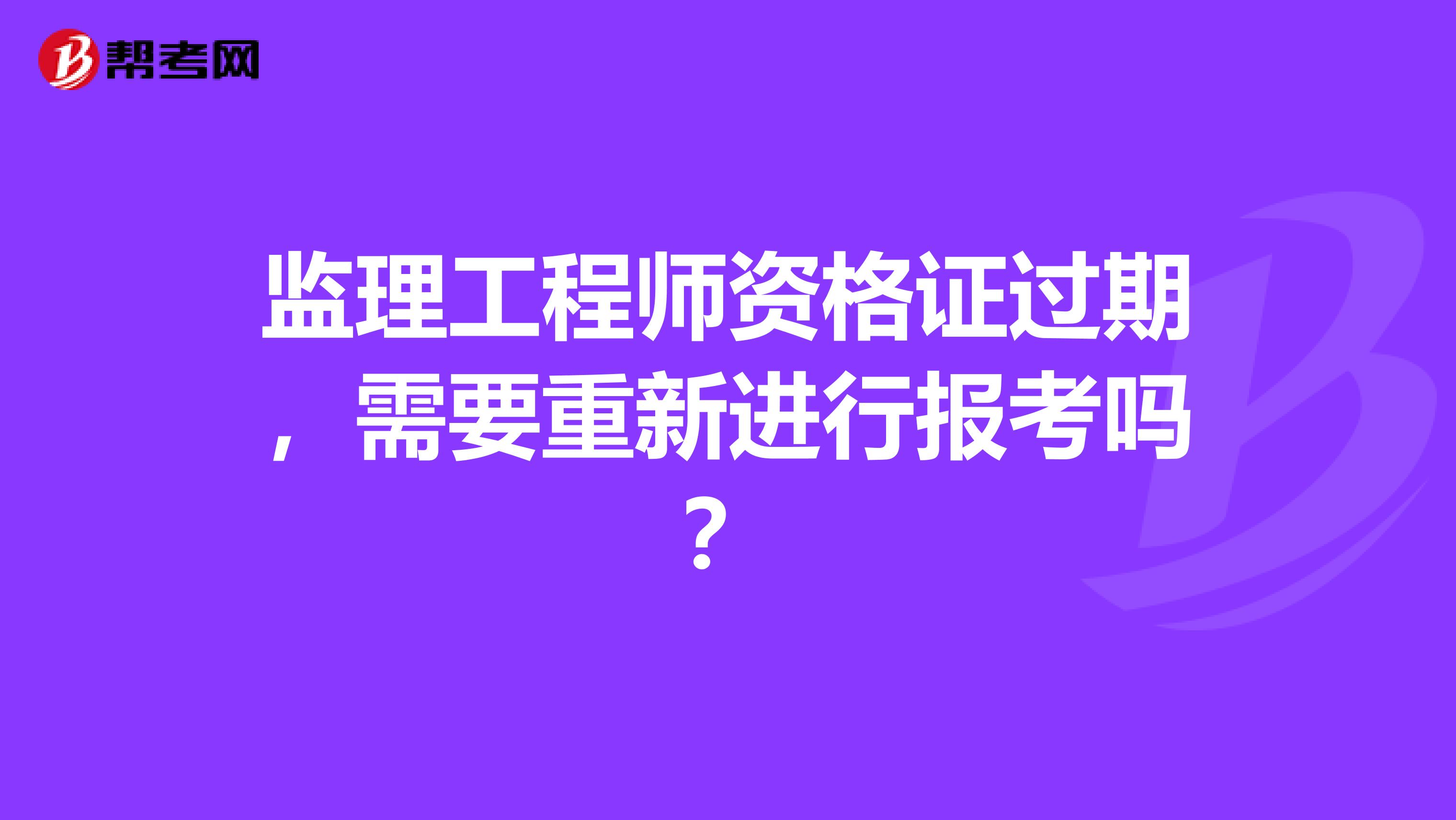 监理工程师资格证过期,需要重新进行报考吗?