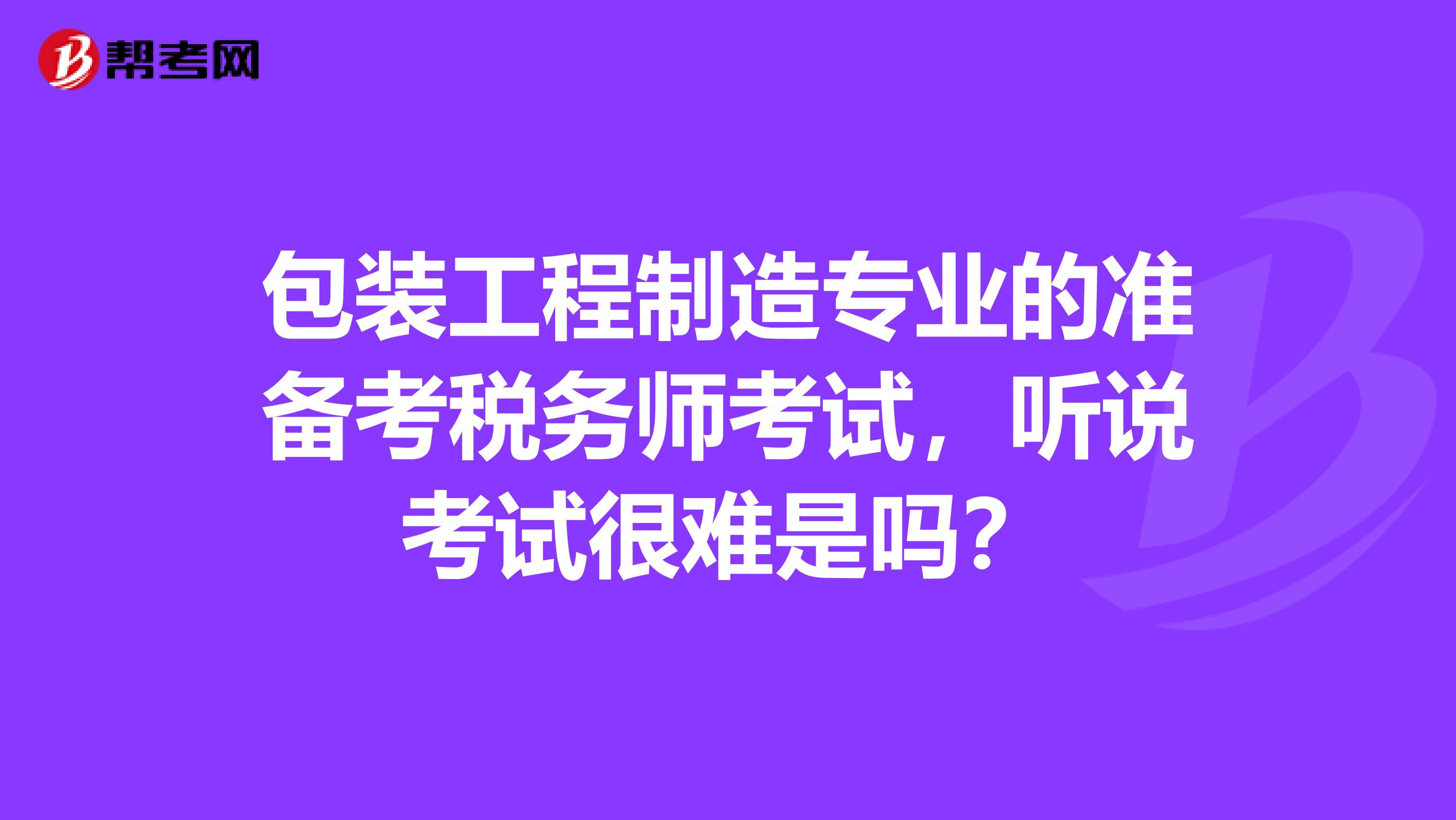 包装工程制造专业的准备考税务师考试，听说考试很难是吗？