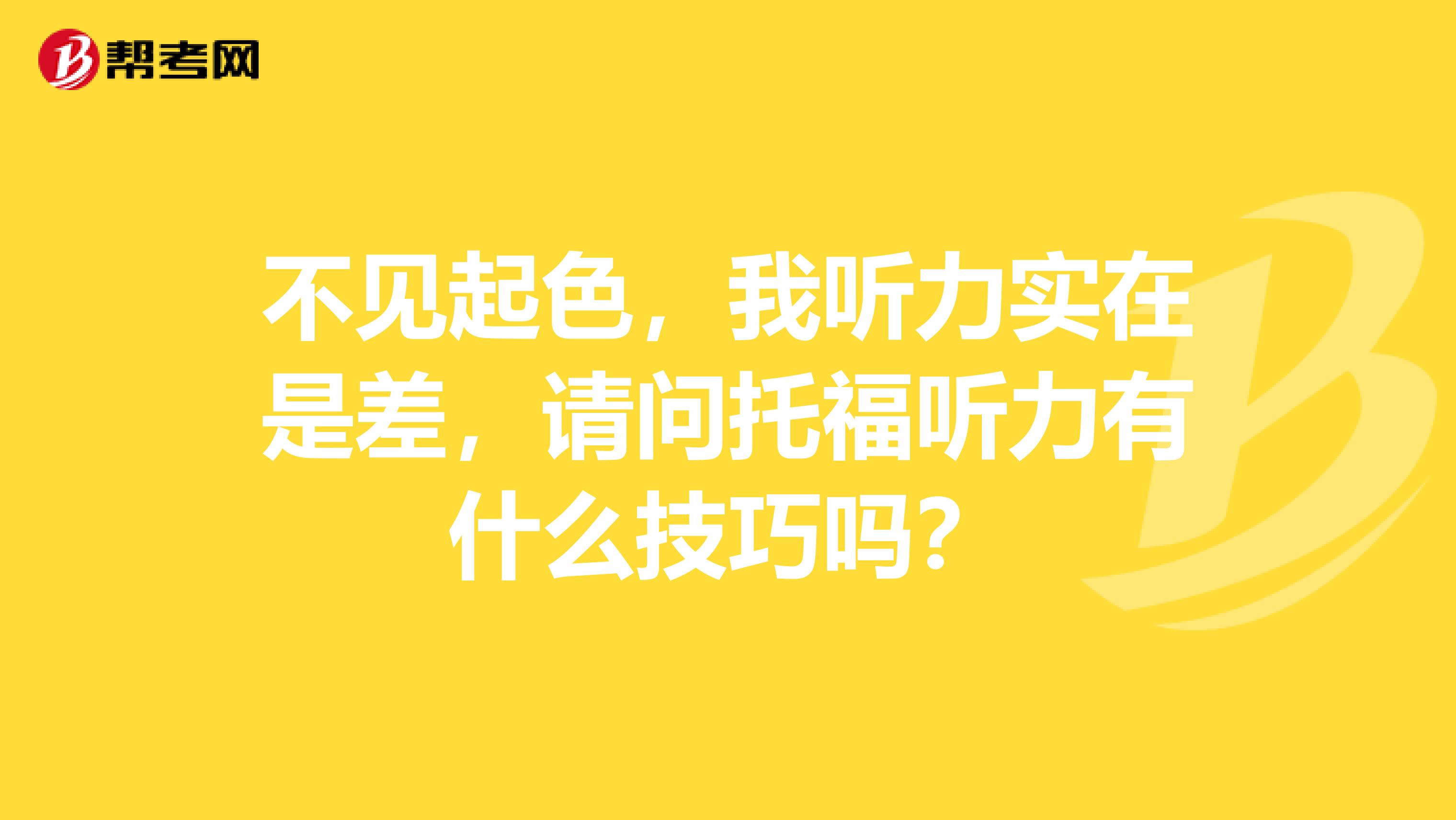 不见起色，我听力实在是差，请问托福听力有什么技巧吗？