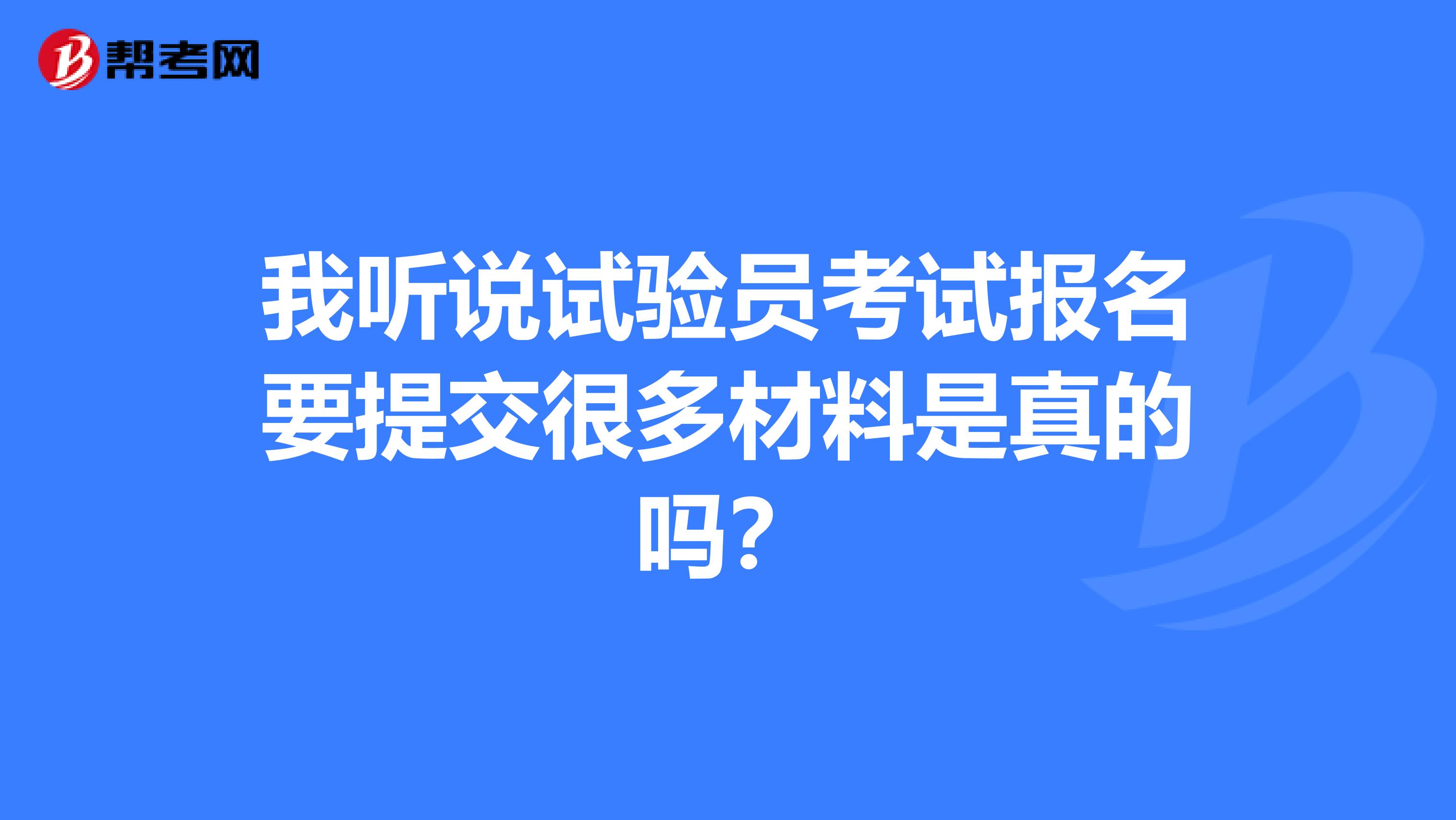 我听说试验员考试报名要提交很多材料是真的吗?