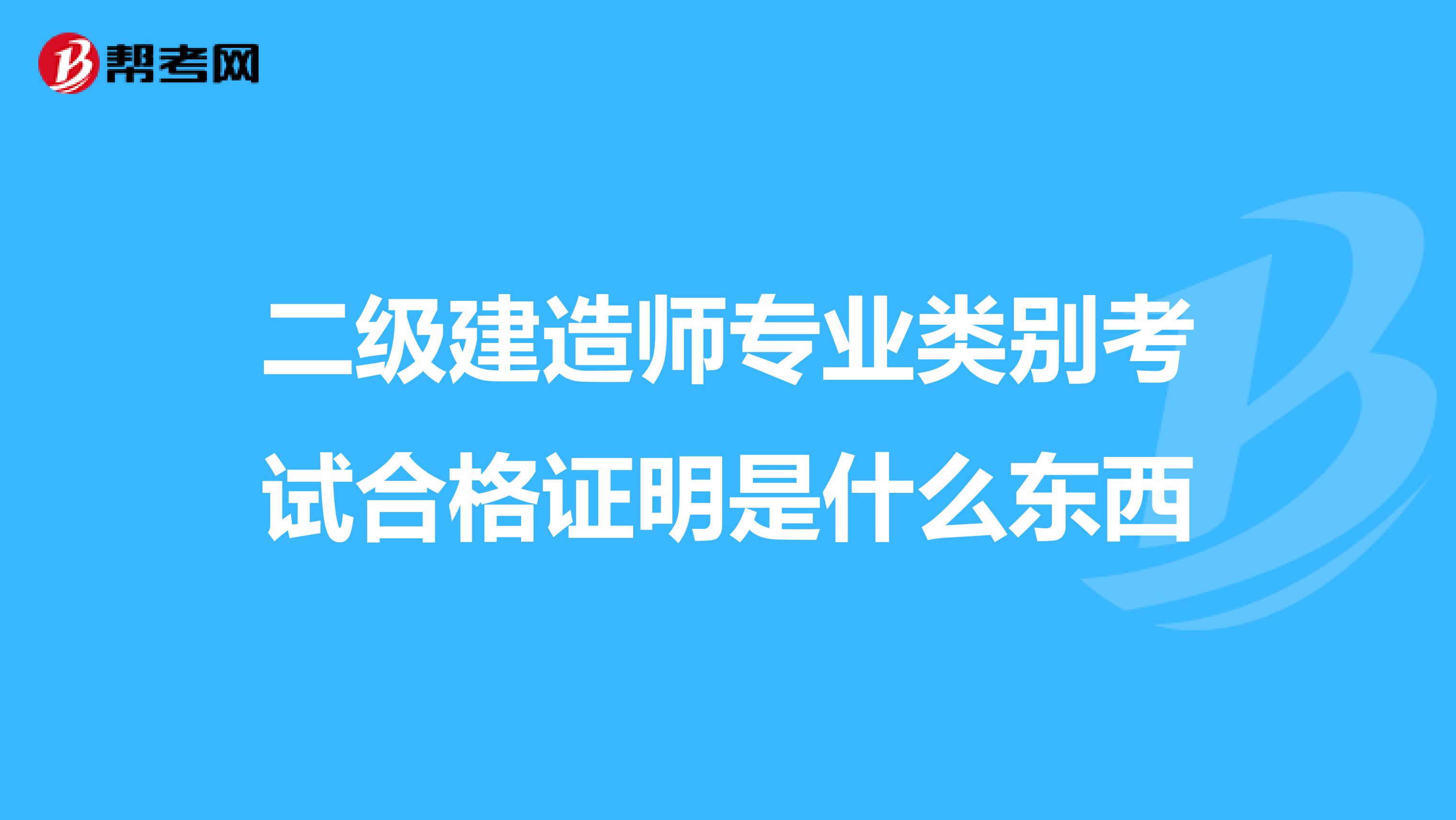 二级建造师专业类别考试合格证明是什么东西