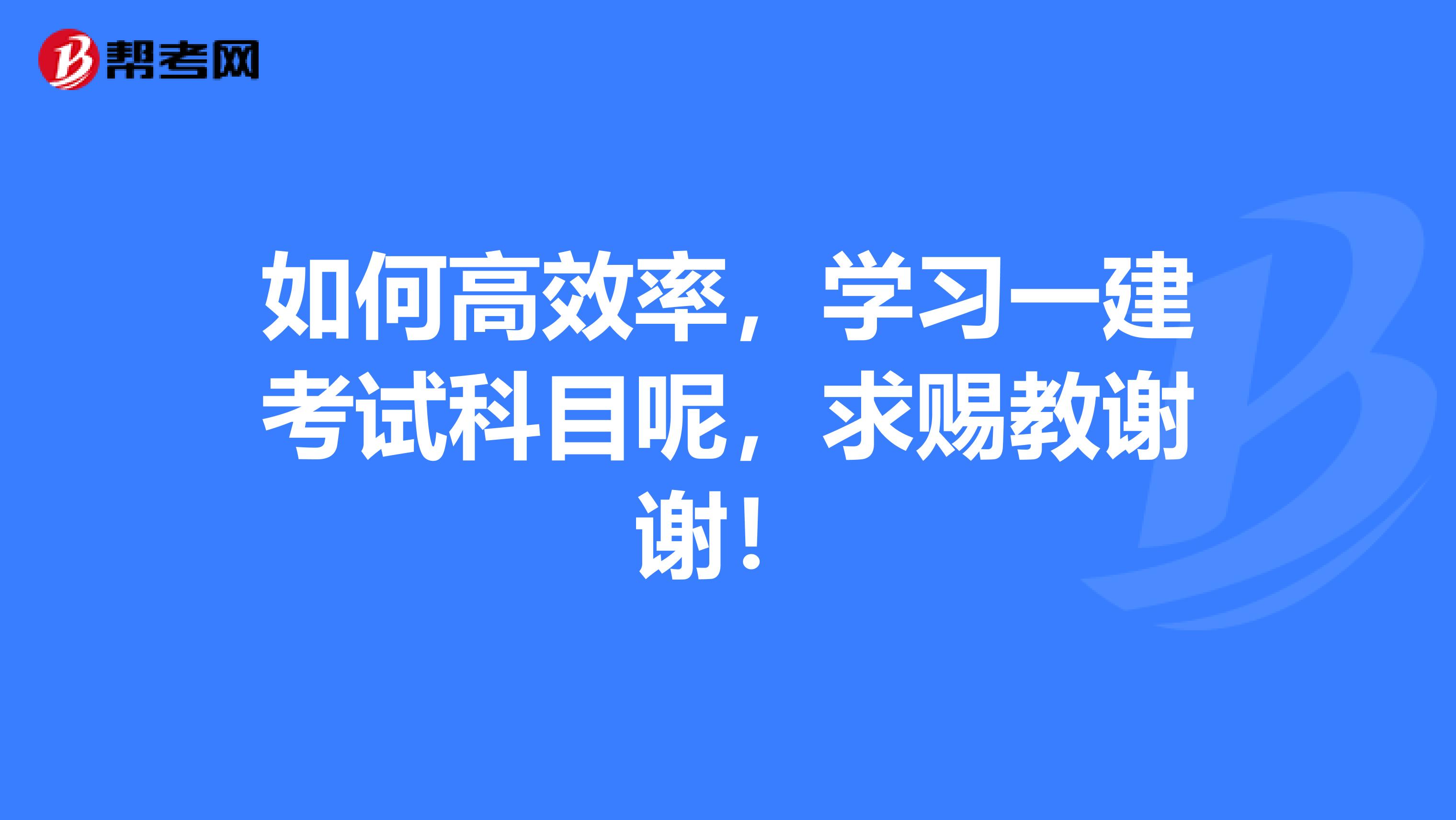 如何高效率,学习一建考试科目呢,求赐教谢谢!