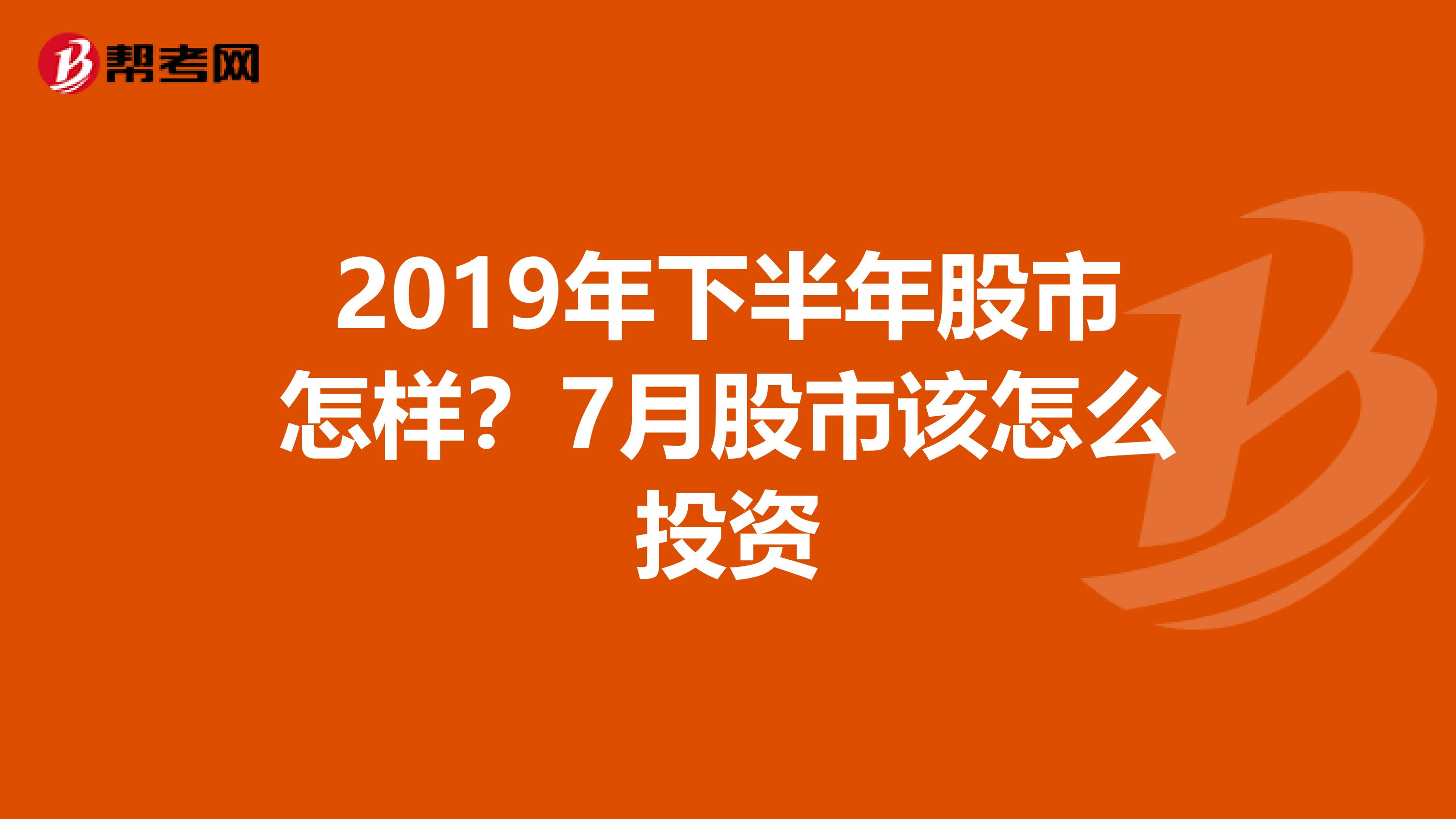 2019年下半年股市怎样？7月股市该怎么投资