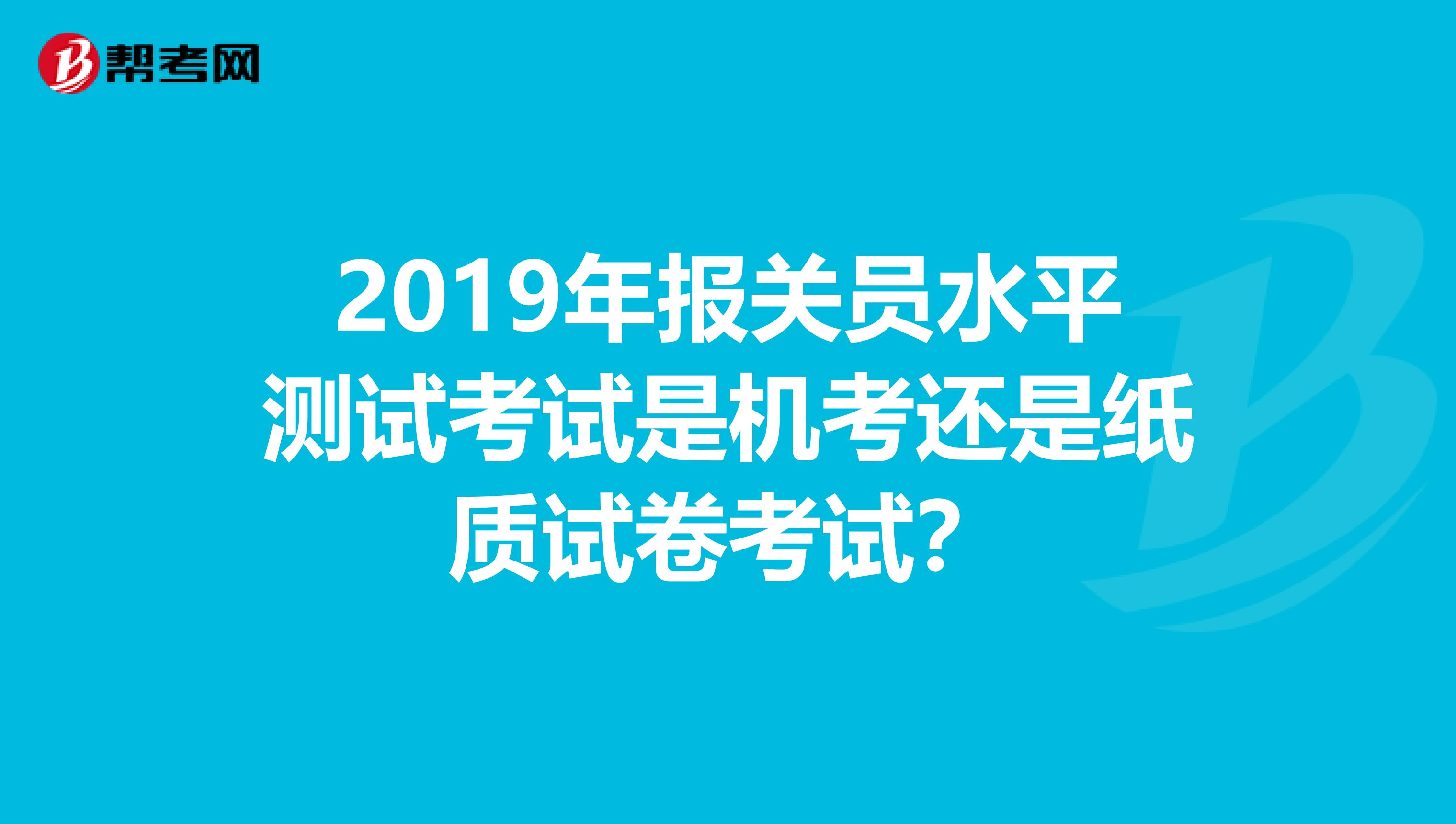 2019年报关员水平测试考试是机考还是纸质试卷考试?