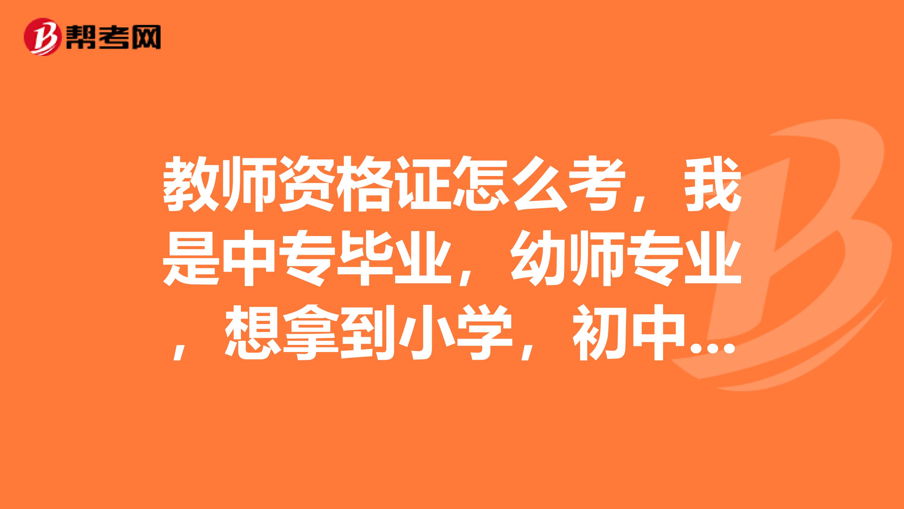 教师资格证怎么考，我是中专毕业，幼师专业，想拿到小学，初中的教师资格证，求解