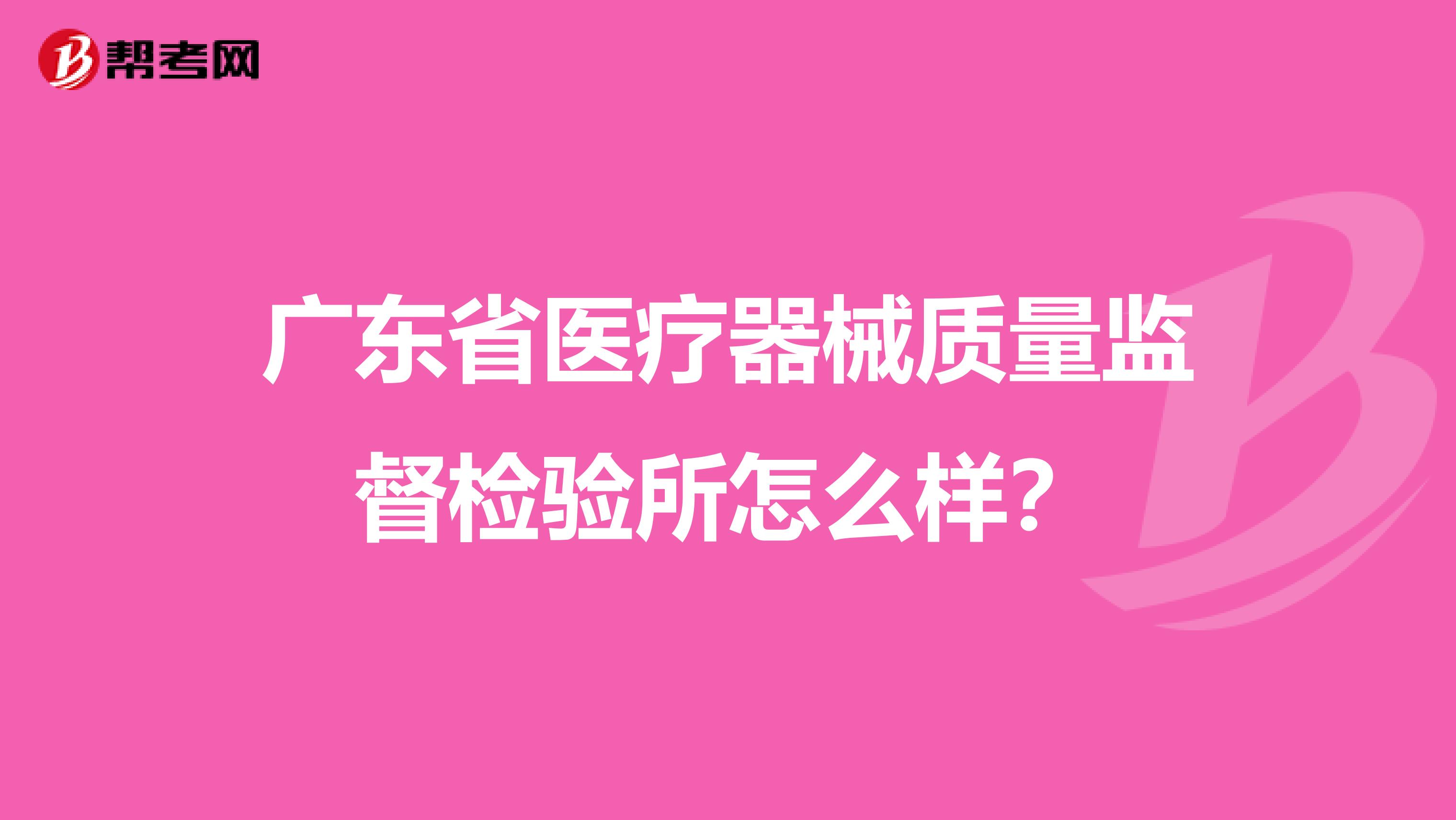 广东省医疗器械质量监督检验所怎么样？