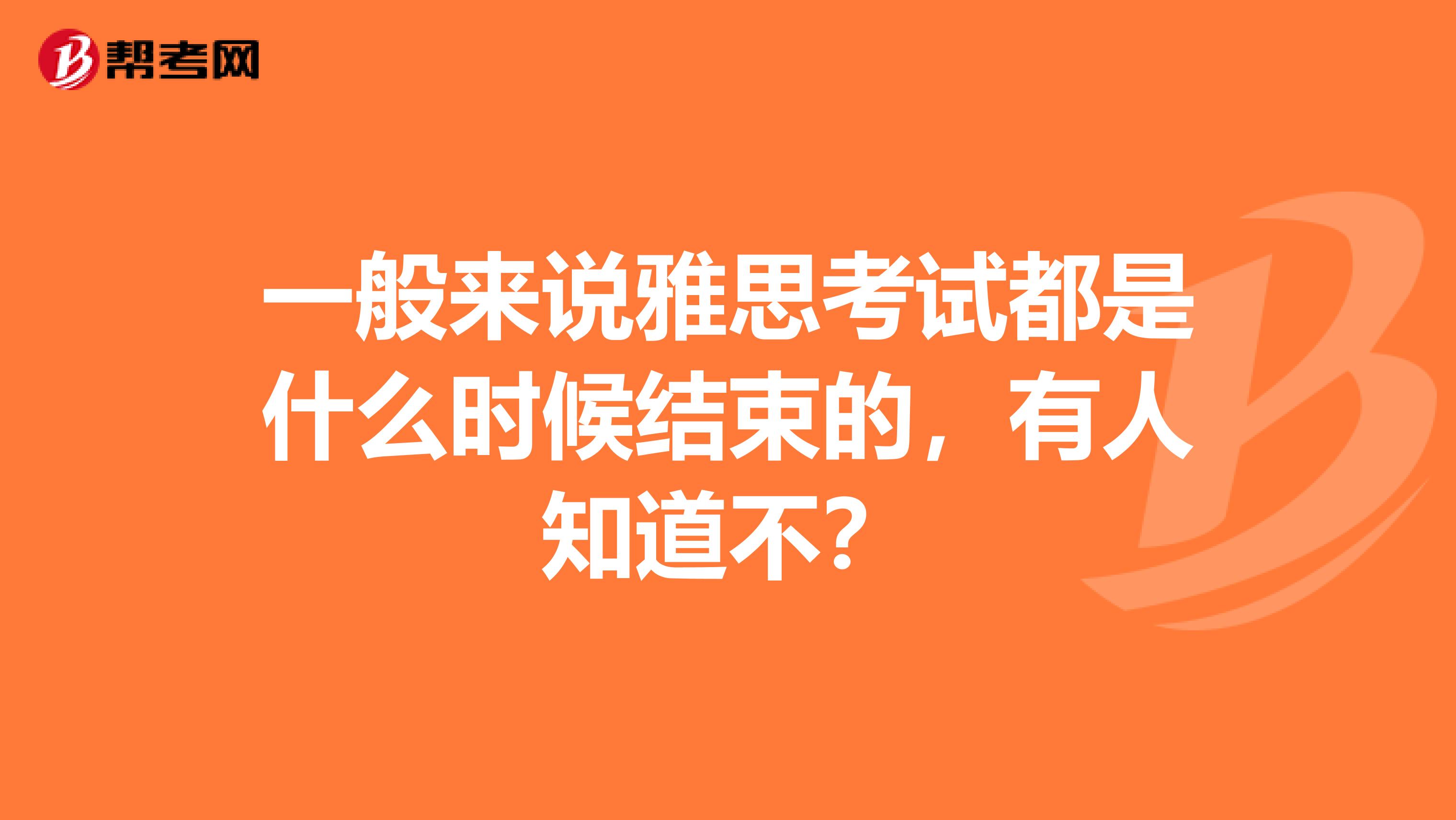 一般来说雅思考试都是什么时候结束的，有人知道不？