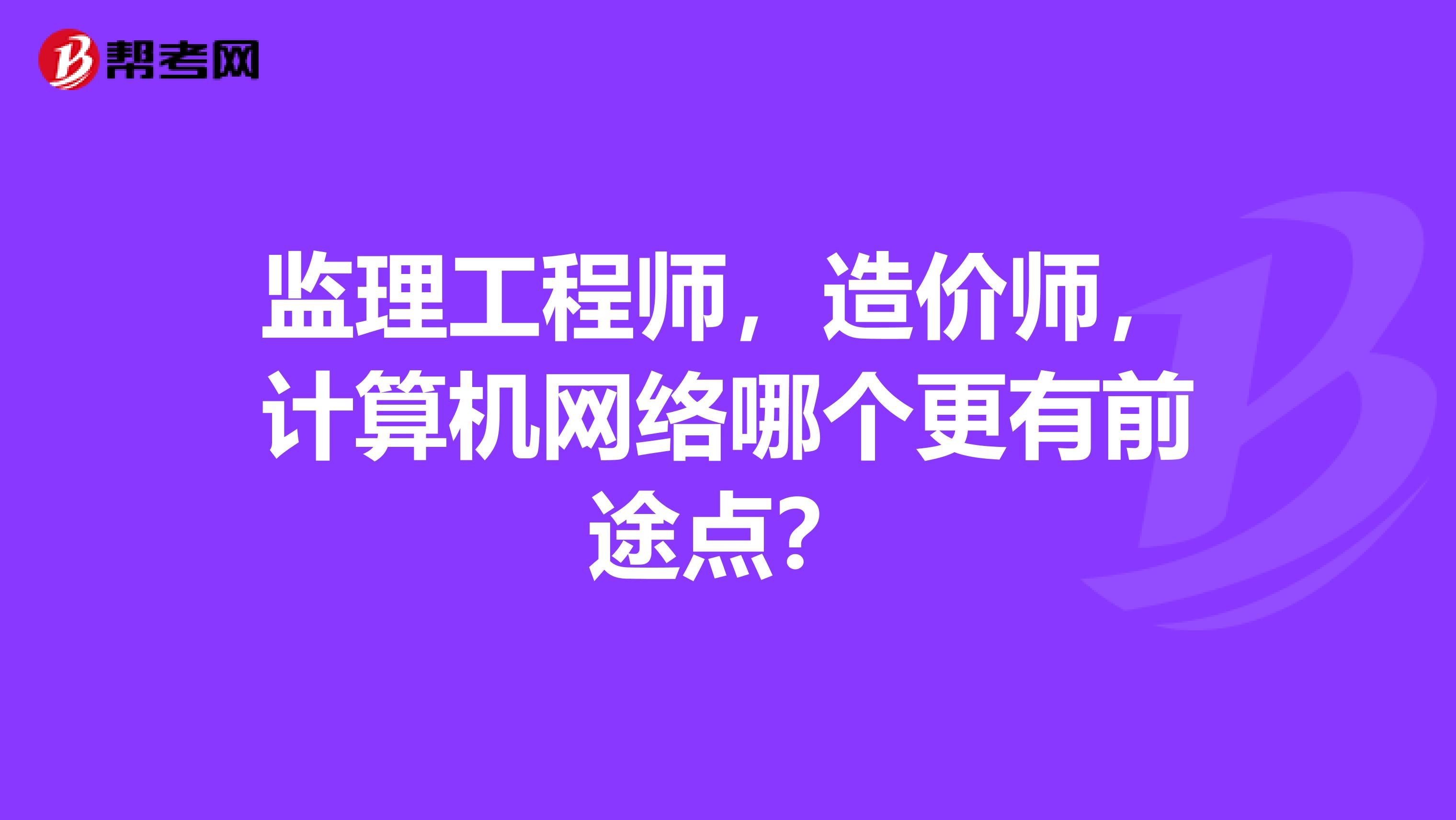 监理工程师,造价师,计算机网络哪个更有前途点?