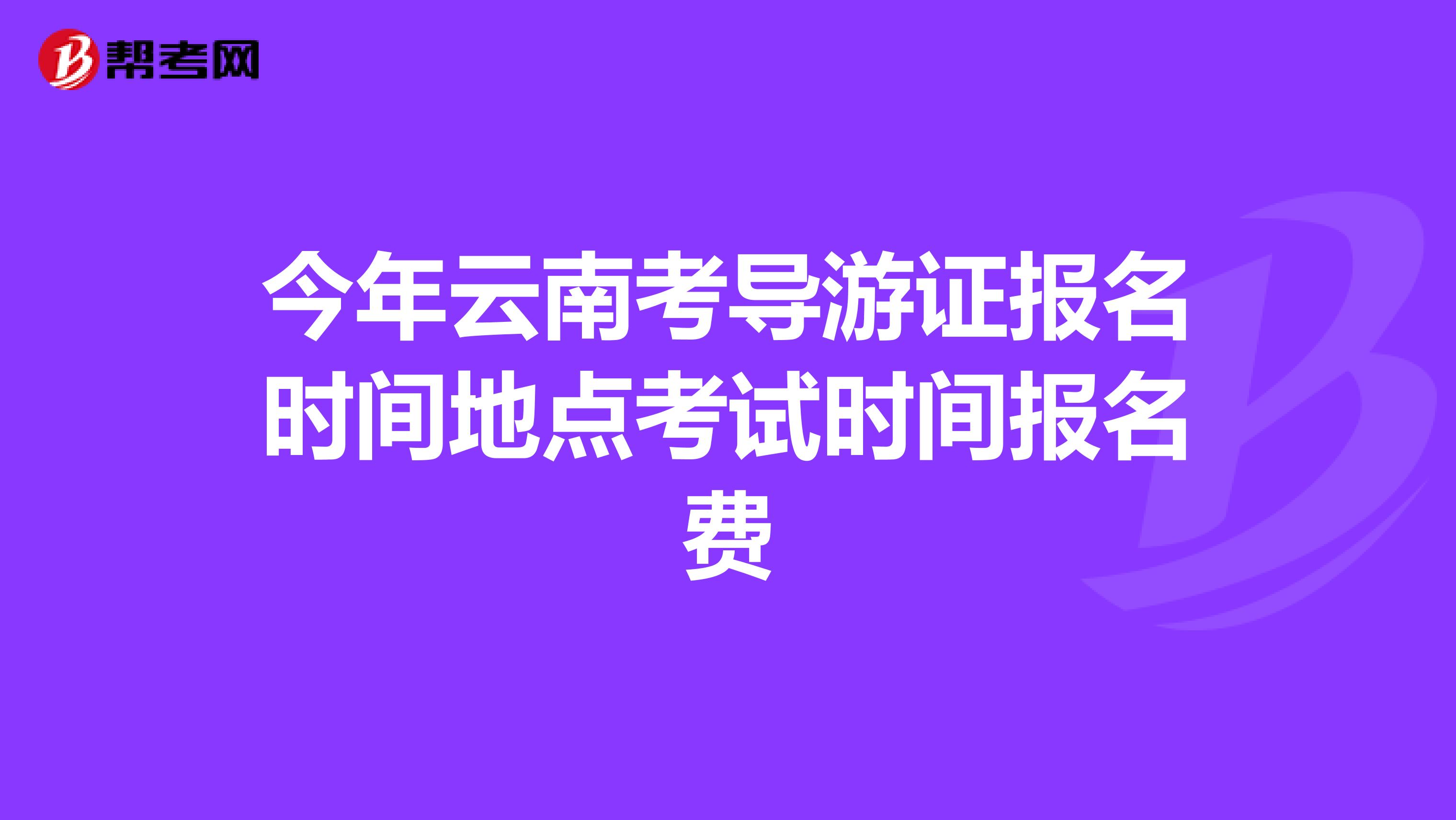 今年云南考导游证报名时间地点考试时间报名费