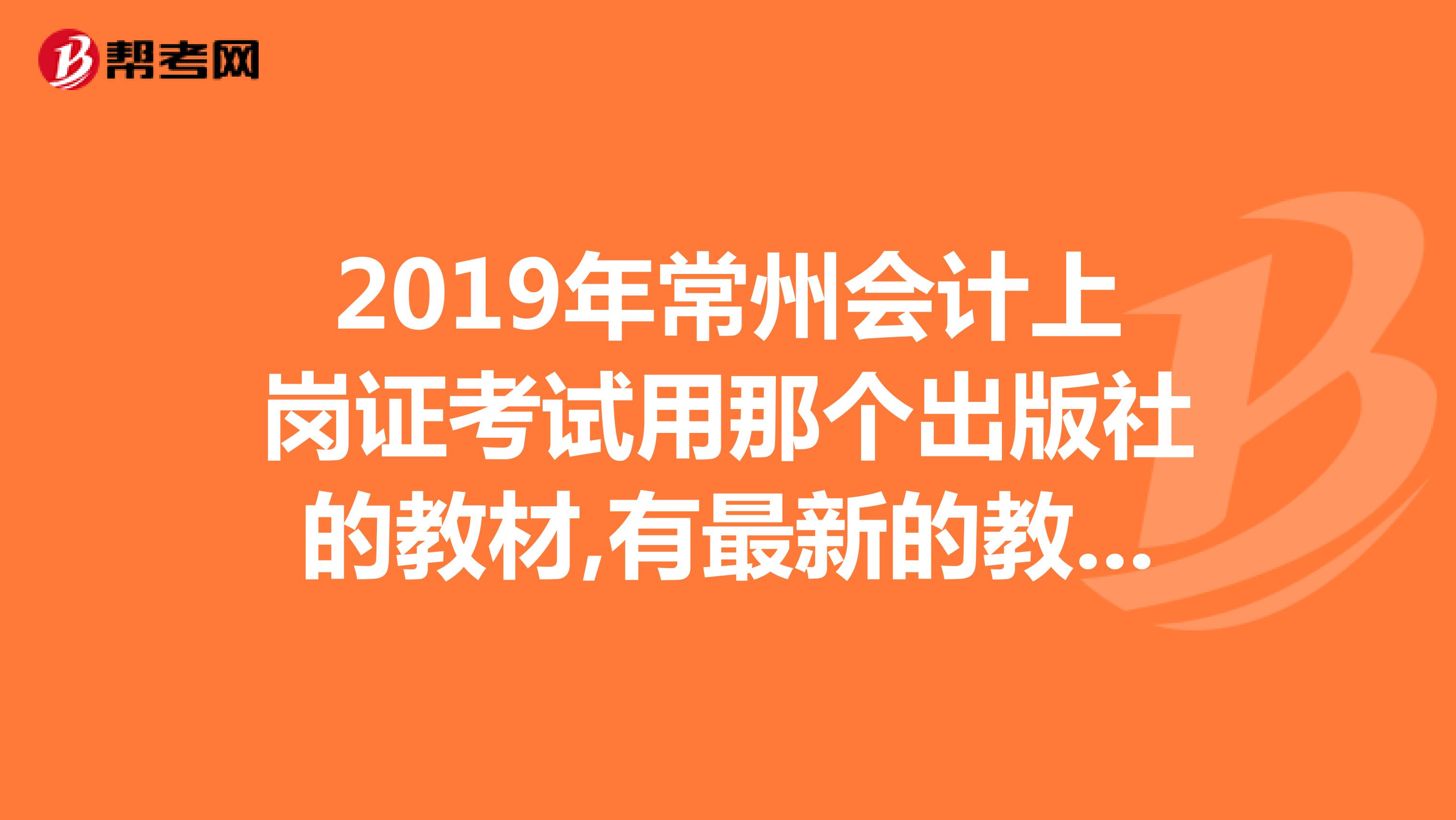 2019年常州会计上岗证考试用那个出版社的教材,有最新的教材出来了吗