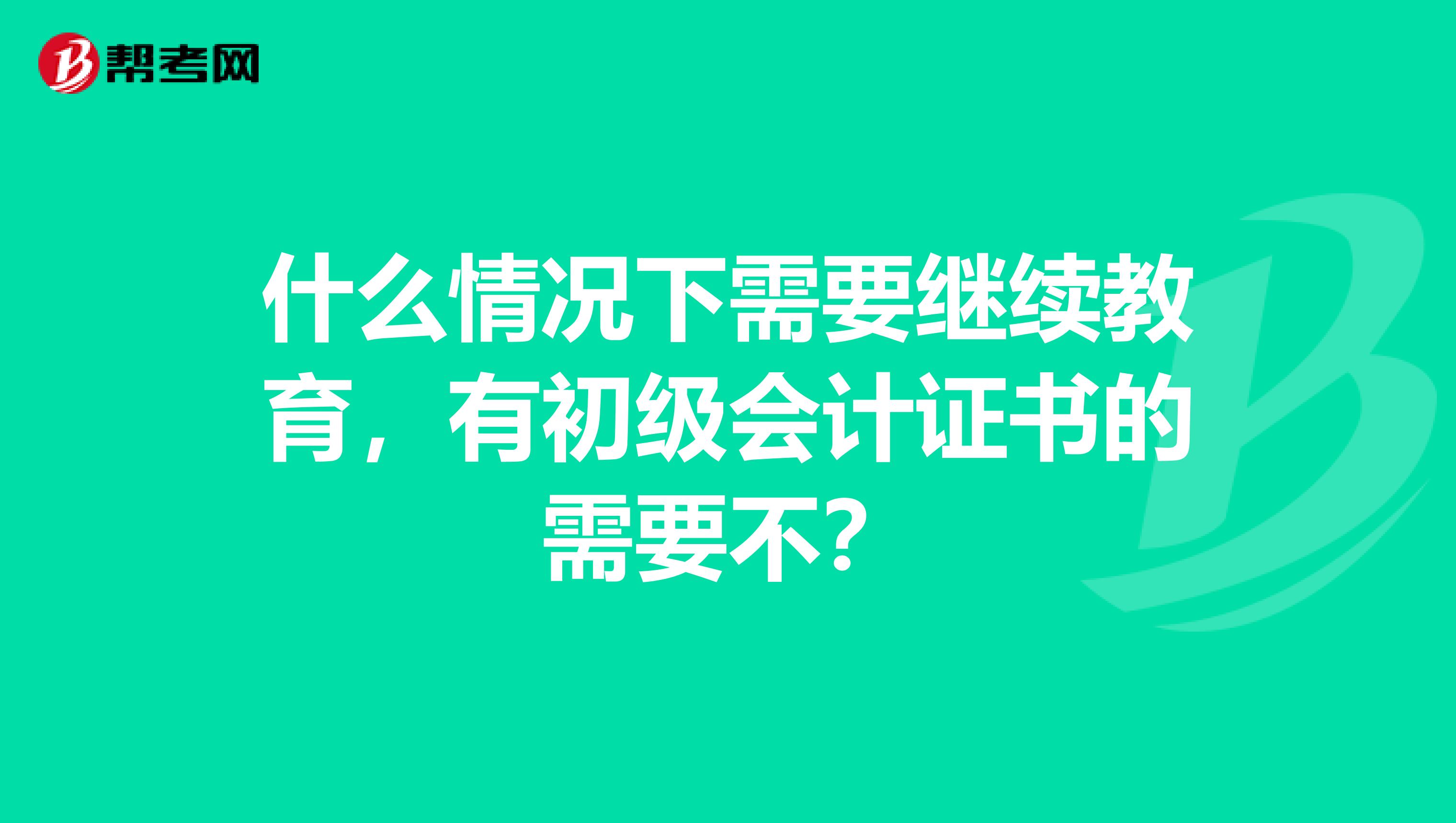 什么情況下需要繼續(xù)教育，有初級會計證書的需要不？