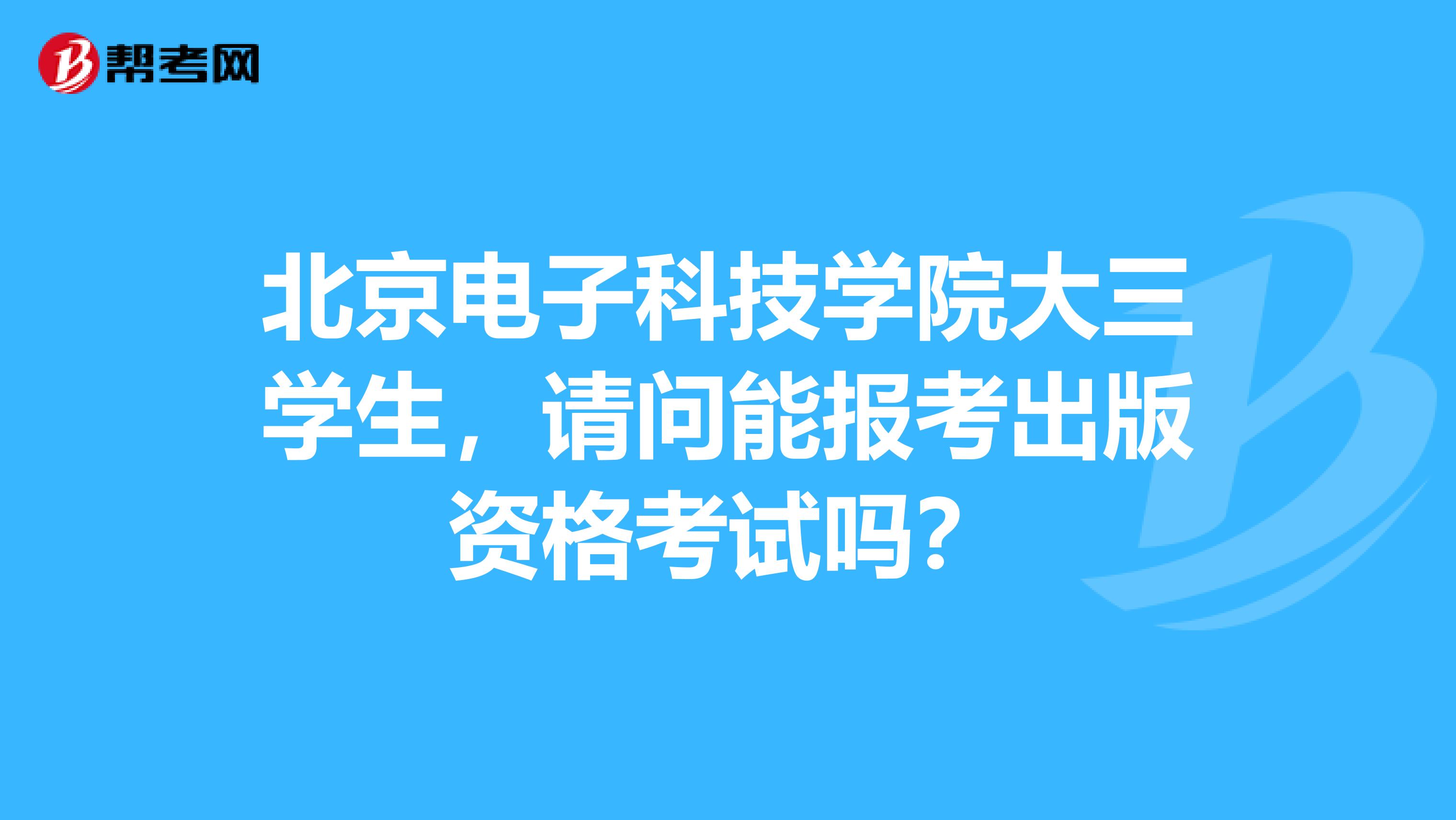 北京电子科技学院大三学生,请问能报考出版资格考试吗?