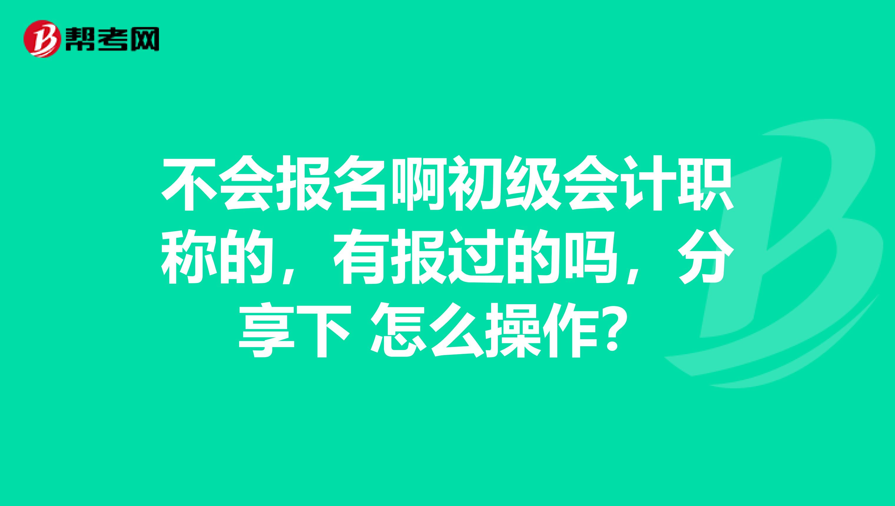 不会报名啊初级会计职称的,有报过的吗,分享下 怎么操作?