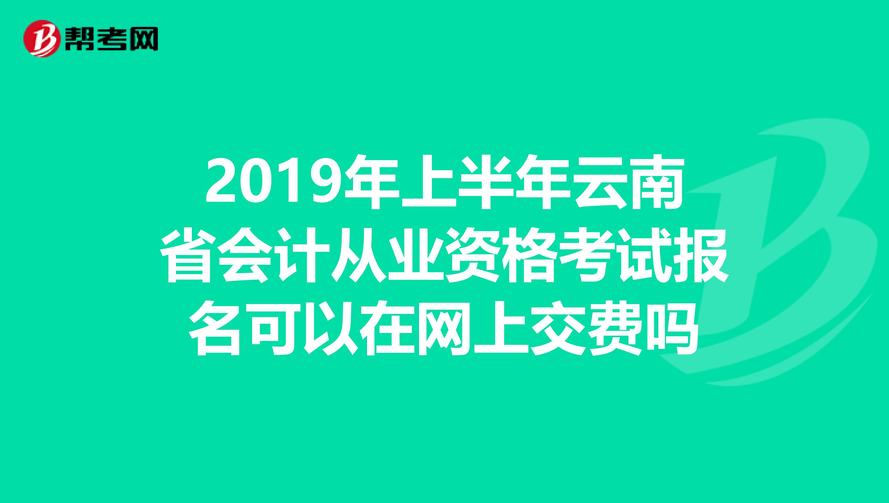 2019年上半年云南省会计从业资格考试报名可以在网上交费吗