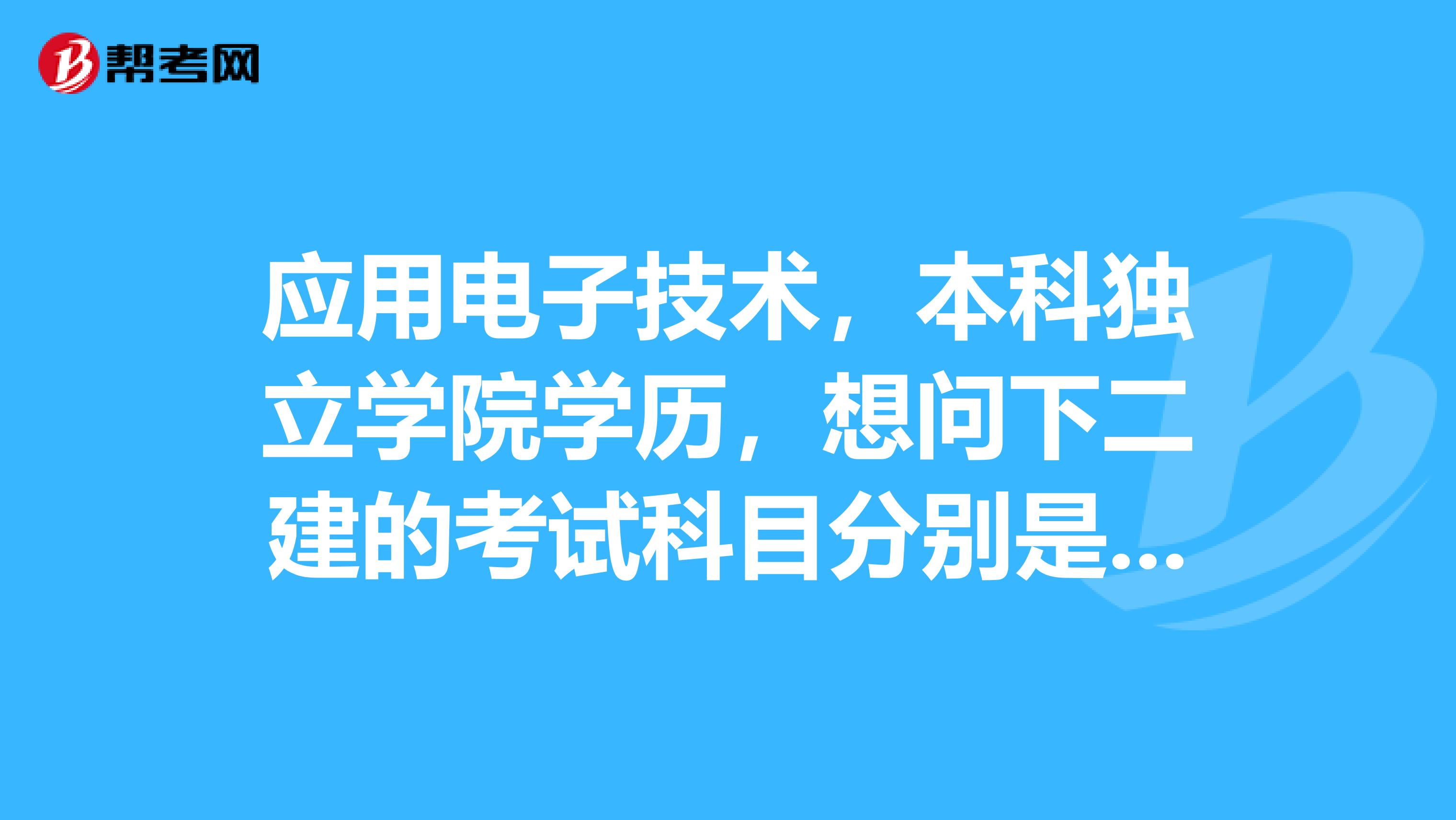 应用电子技术,本科独立学院学历,想问下二建的考试科目分别是哪些