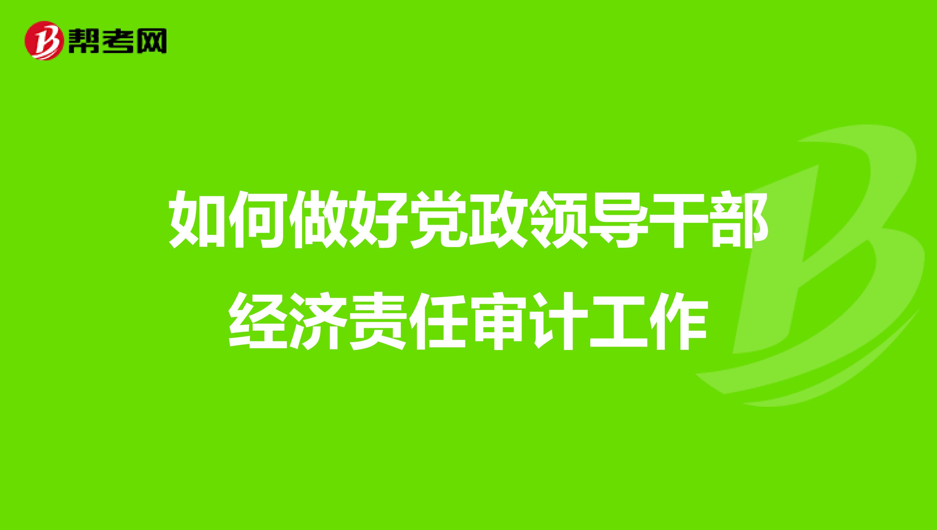 如何做好黨政領(lǐng)導(dǎo)干部經(jīng)濟(jì)責(zé)任審計(jì)工作
