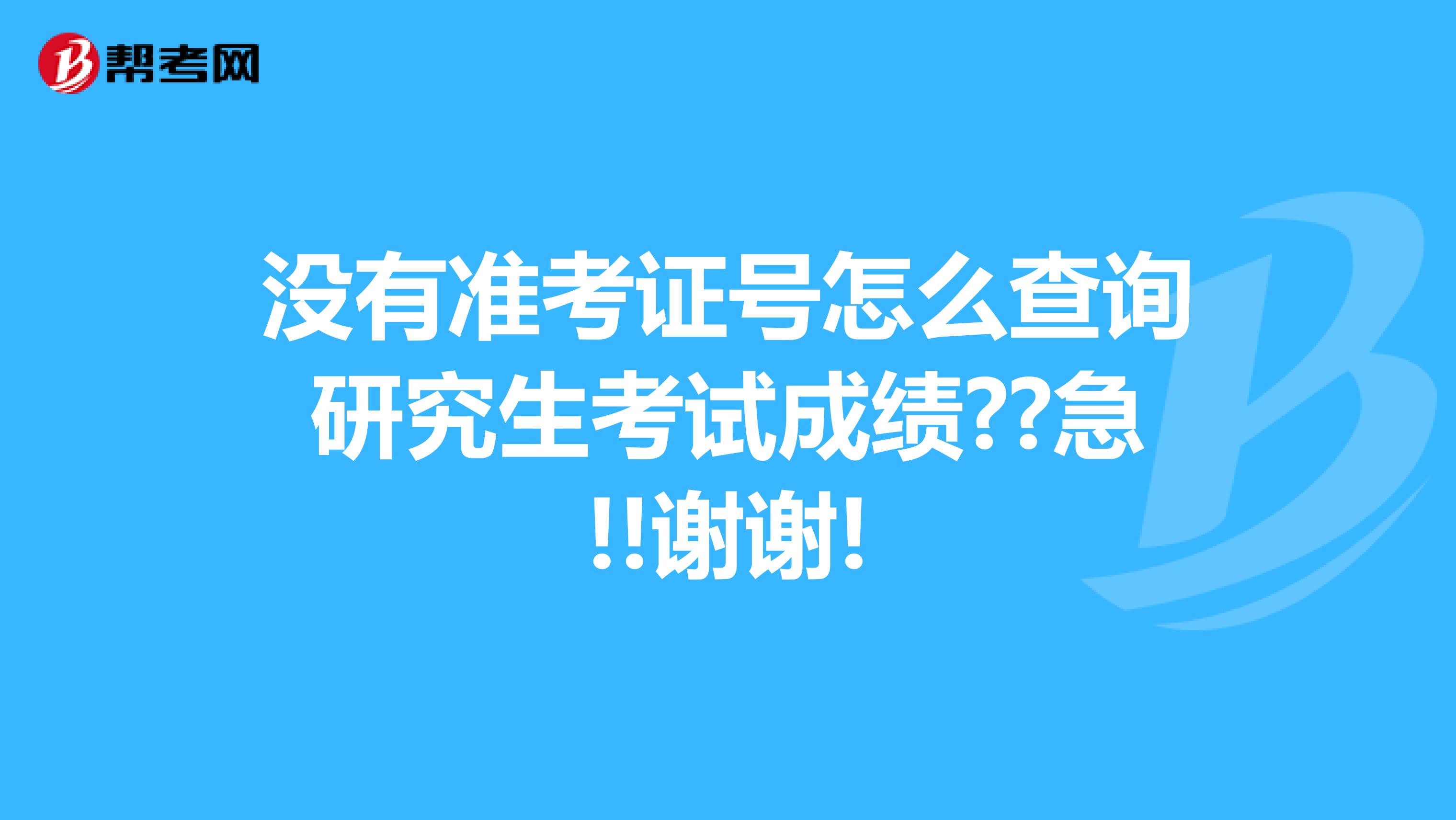 没有准考证号怎么查询研究生考试成绩??急!!谢谢!