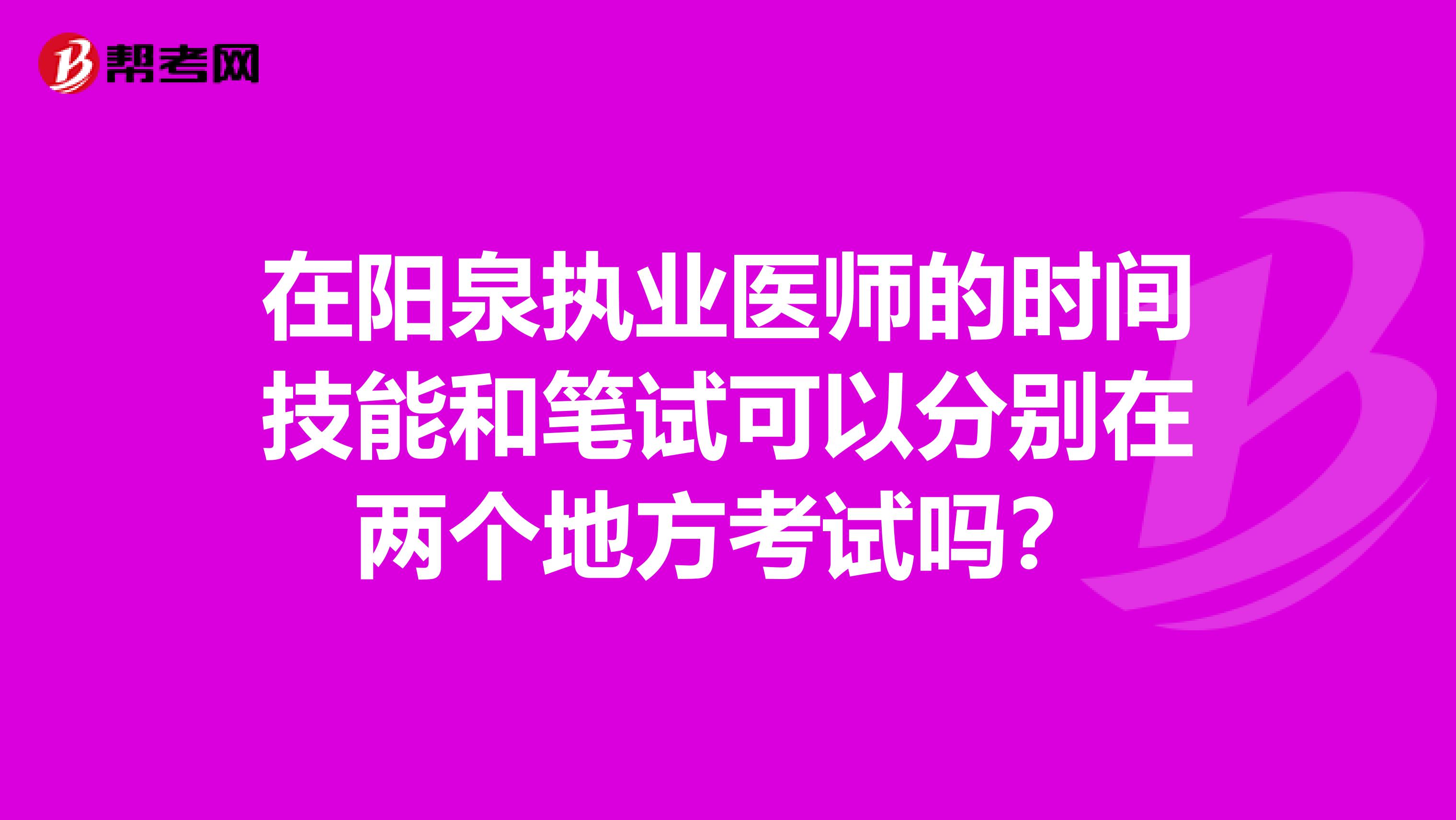 在阳泉执业医师的时间技能和笔试可以分别在两个地方考试吗？