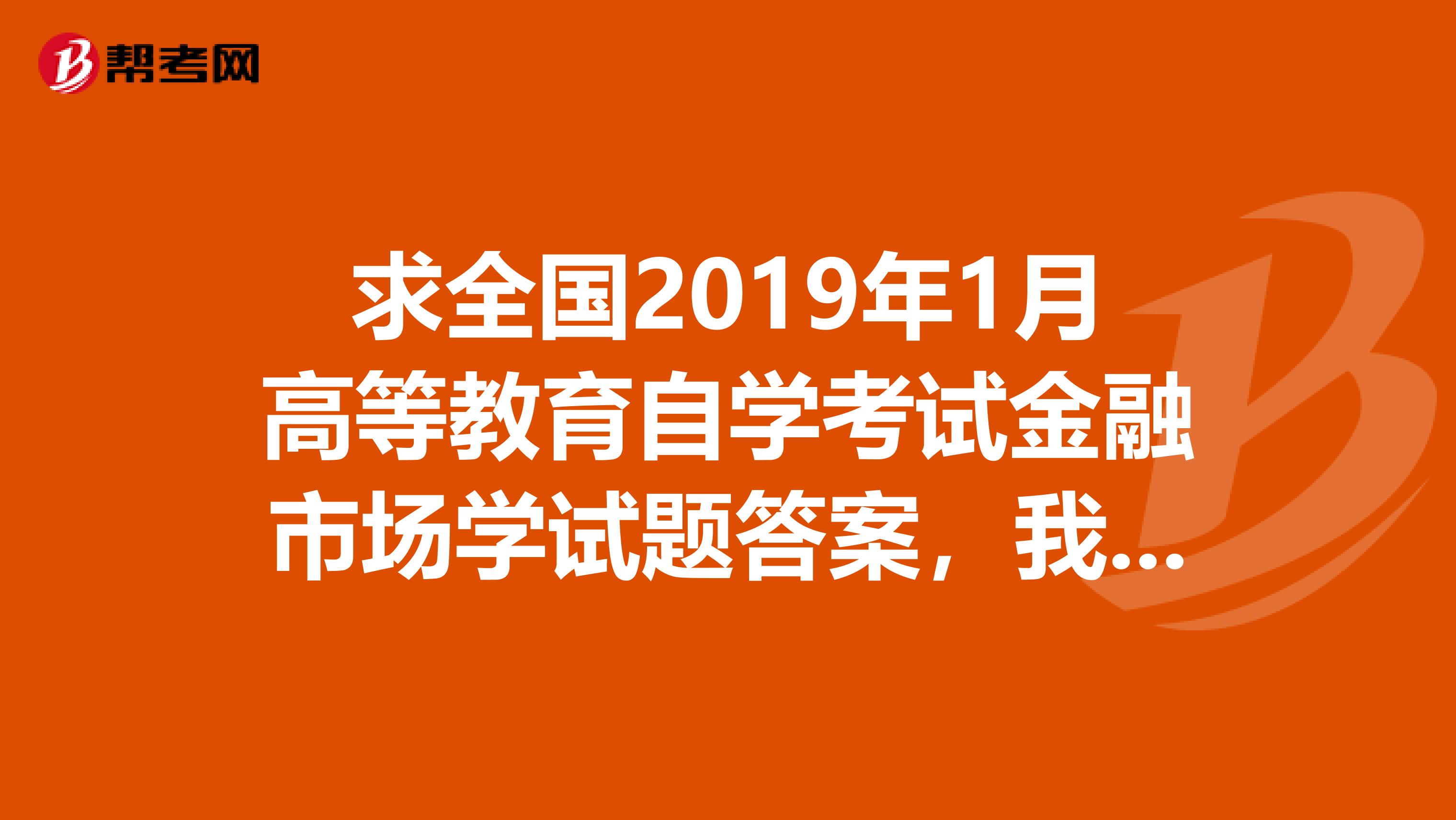 求全国2019年1月高等教育自学考试金融市场学试题答案,我要答案