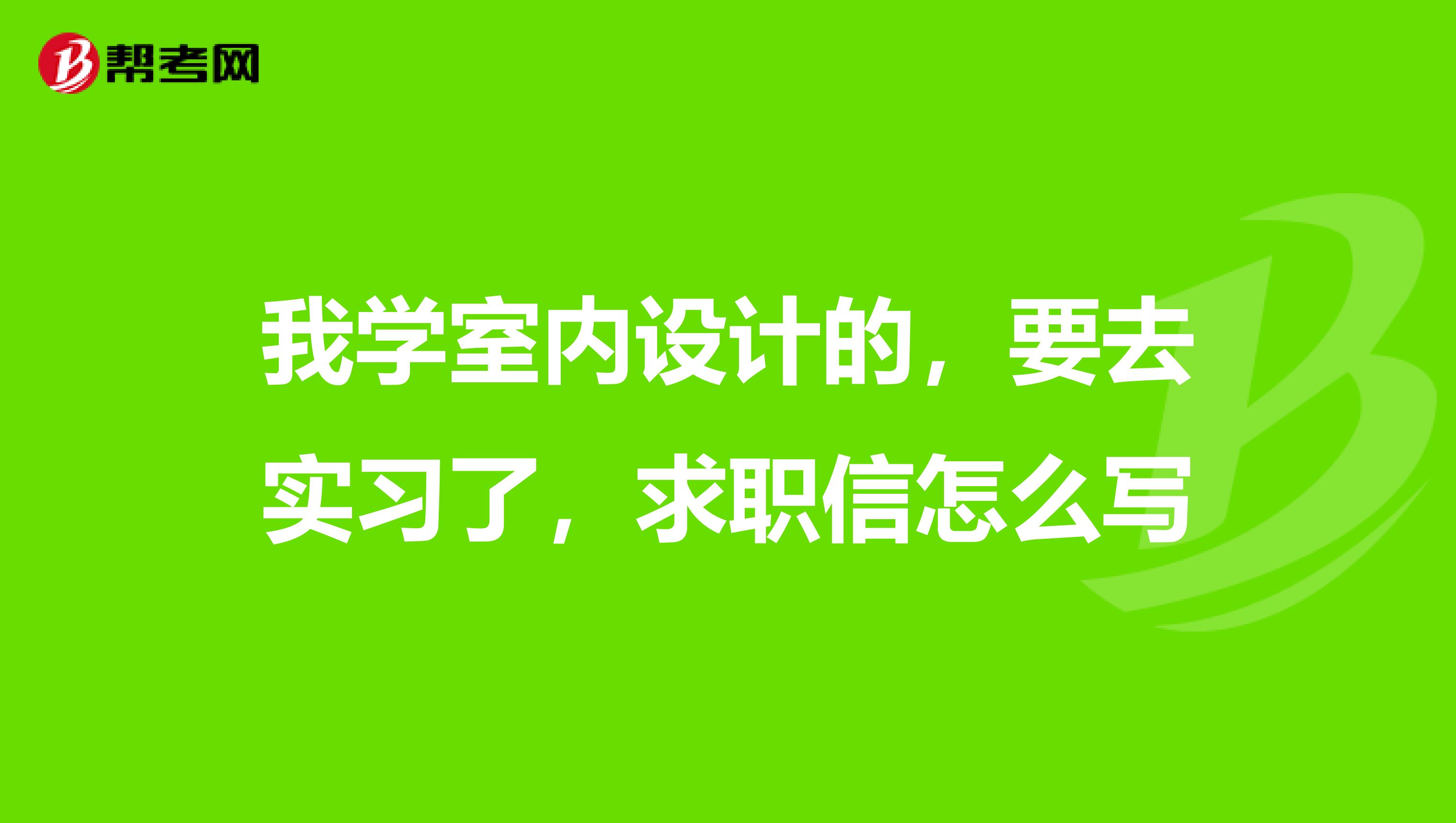 我学室内设计的，要去实习了，求职信怎么写