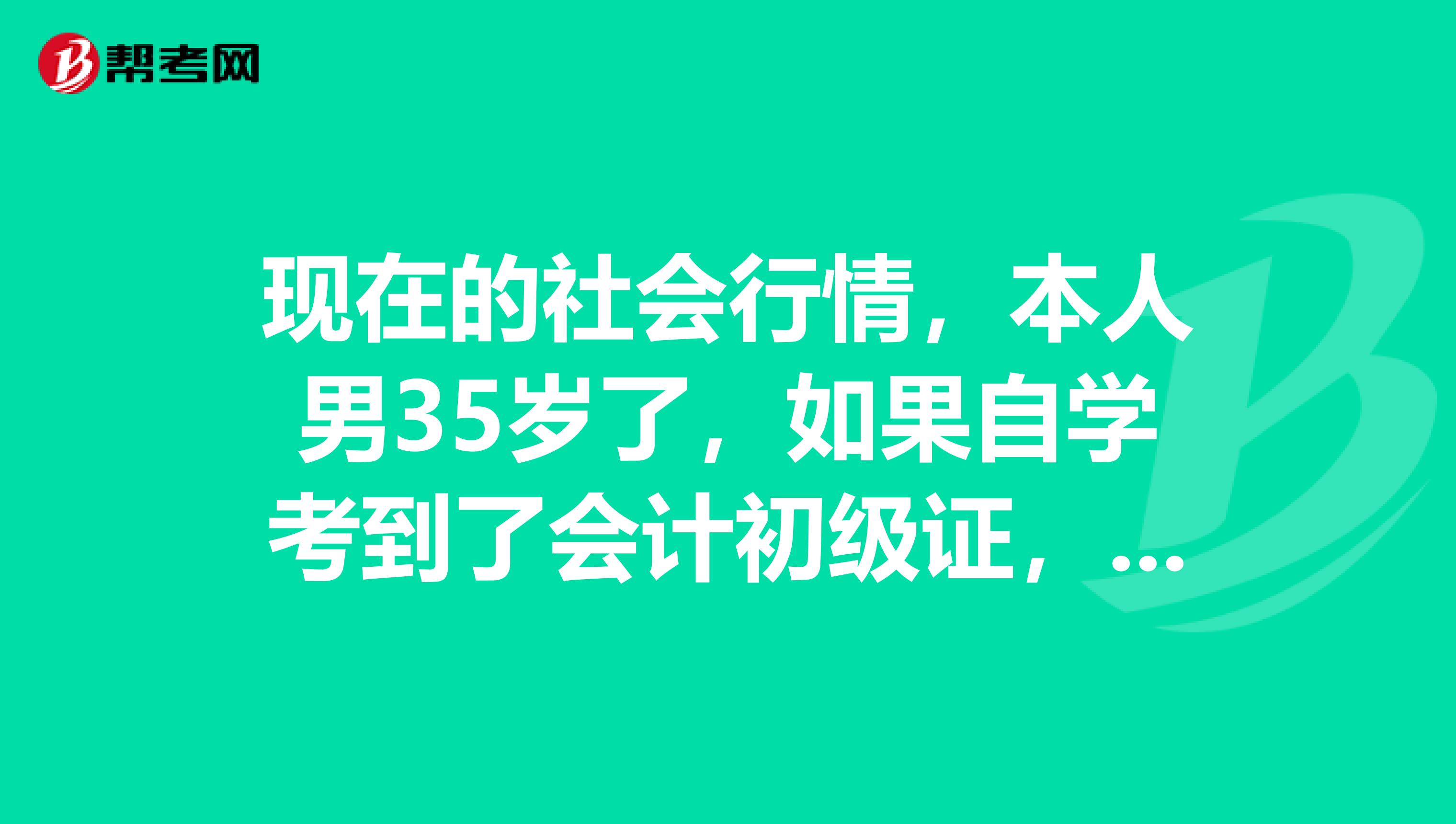 现在的社会行情,本人男35岁了,如果自学考到了会计初级证,好就业吗?请教各位朋友!