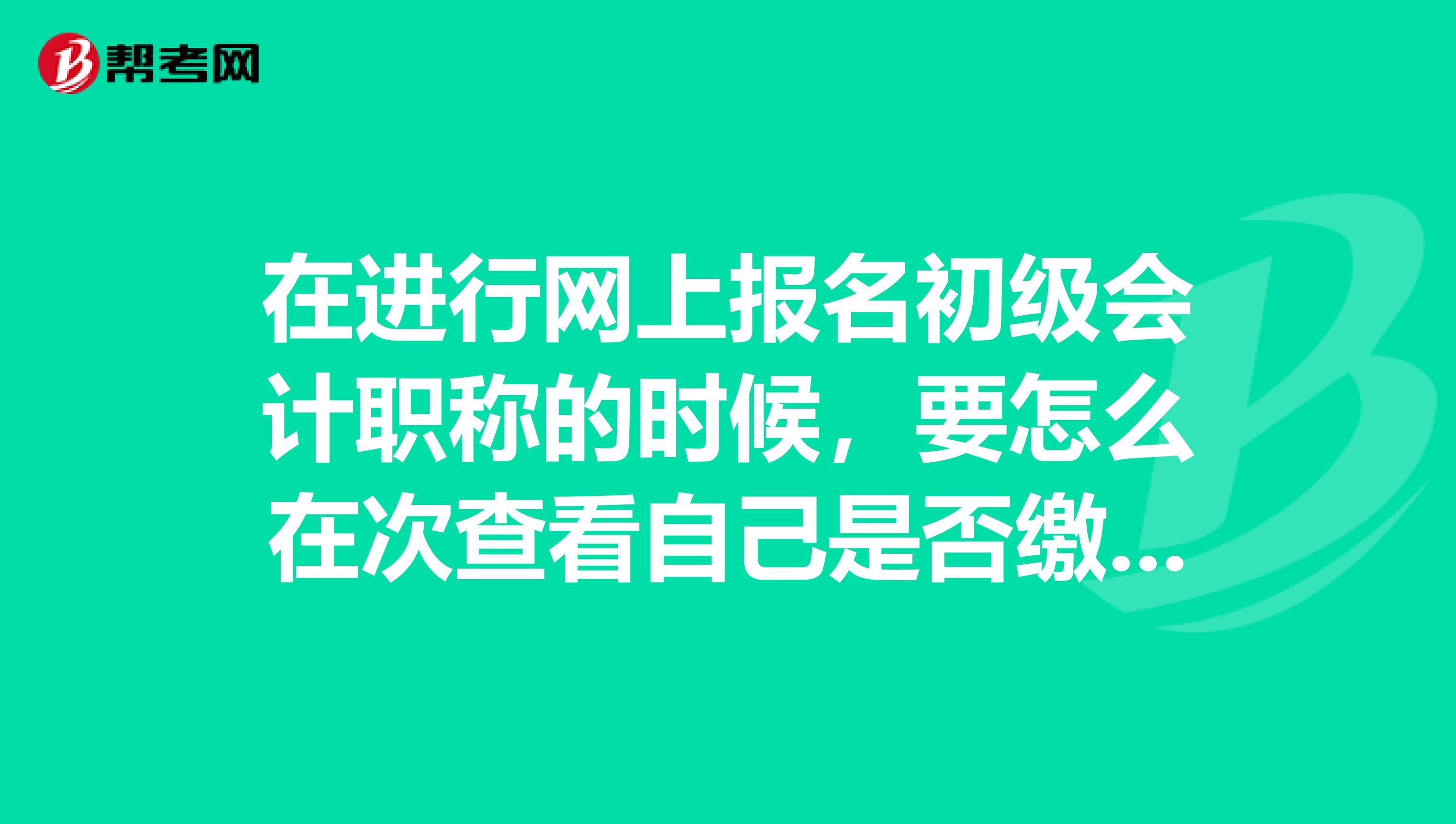 在进行网上报名初级会计职称的时候,要怎么在次查看自己是否缴费呢?